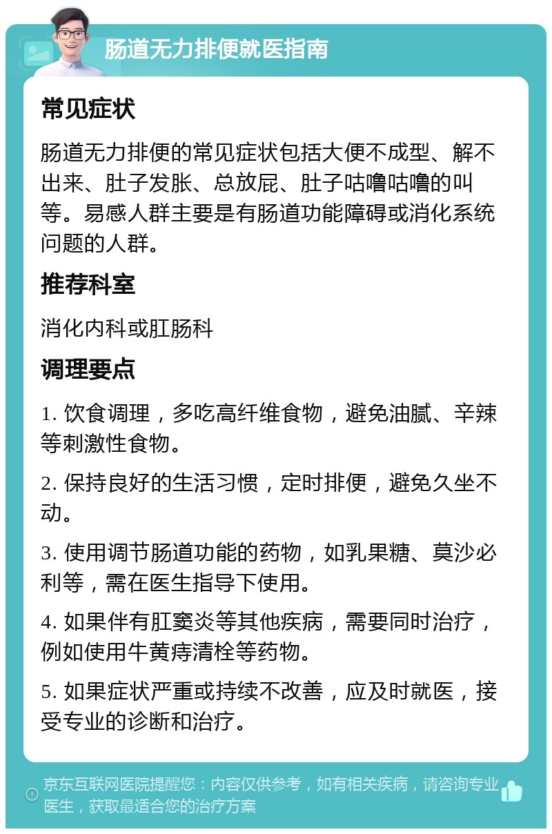 肠道无力排便就医指南 常见症状 肠道无力排便的常见症状包括大便不成型、解不出来、肚子发胀、总放屁、肚子咕噜咕噜的叫等。易感人群主要是有肠道功能障碍或消化系统问题的人群。 推荐科室 消化内科或肛肠科 调理要点 1. 饮食调理，多吃高纤维食物，避免油腻、辛辣等刺激性食物。 2. 保持良好的生活习惯，定时排便，避免久坐不动。 3. 使用调节肠道功能的药物，如乳果糖、莫沙必利等，需在医生指导下使用。 4. 如果伴有肛窦炎等其他疾病，需要同时治疗，例如使用牛黄痔清栓等药物。 5. 如果症状严重或持续不改善，应及时就医，接受专业的诊断和治疗。