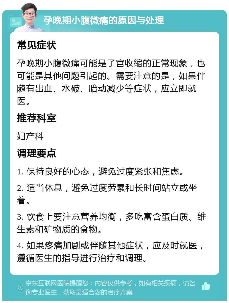 孕晚期小腹微痛的原因与处理 常见症状 孕晚期小腹微痛可能是子宫收缩的正常现象，也可能是其他问题引起的。需要注意的是，如果伴随有出血、水破、胎动减少等症状，应立即就医。 推荐科室 妇产科 调理要点 1. 保持良好的心态，避免过度紧张和焦虑。 2. 适当休息，避免过度劳累和长时间站立或坐着。 3. 饮食上要注意营养均衡，多吃富含蛋白质、维生素和矿物质的食物。 4. 如果疼痛加剧或伴随其他症状，应及时就医，遵循医生的指导进行治疗和调理。