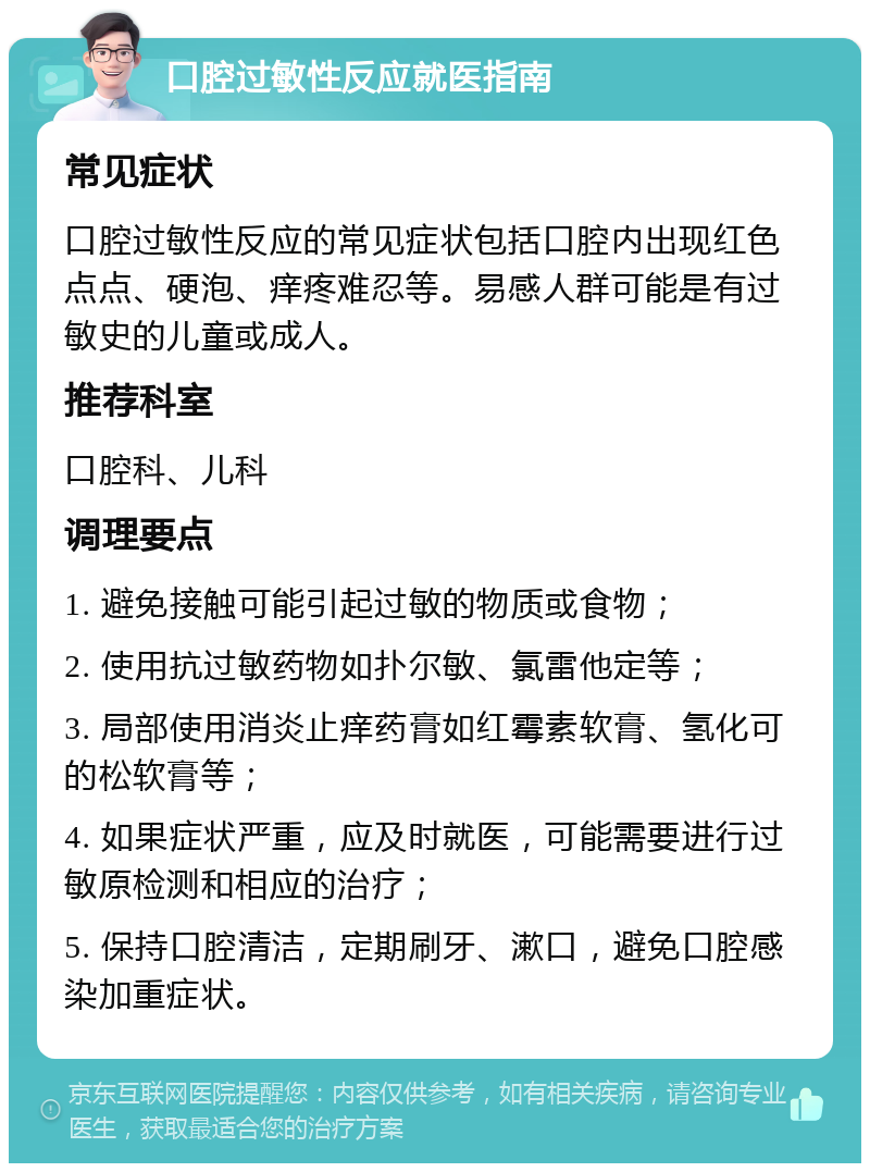 口腔过敏性反应就医指南 常见症状 口腔过敏性反应的常见症状包括口腔内出现红色点点、硬泡、痒疼难忍等。易感人群可能是有过敏史的儿童或成人。 推荐科室 口腔科、儿科 调理要点 1. 避免接触可能引起过敏的物质或食物； 2. 使用抗过敏药物如扑尔敏、氯雷他定等； 3. 局部使用消炎止痒药膏如红霉素软膏、氢化可的松软膏等； 4. 如果症状严重，应及时就医，可能需要进行过敏原检测和相应的治疗； 5. 保持口腔清洁，定期刷牙、漱口，避免口腔感染加重症状。