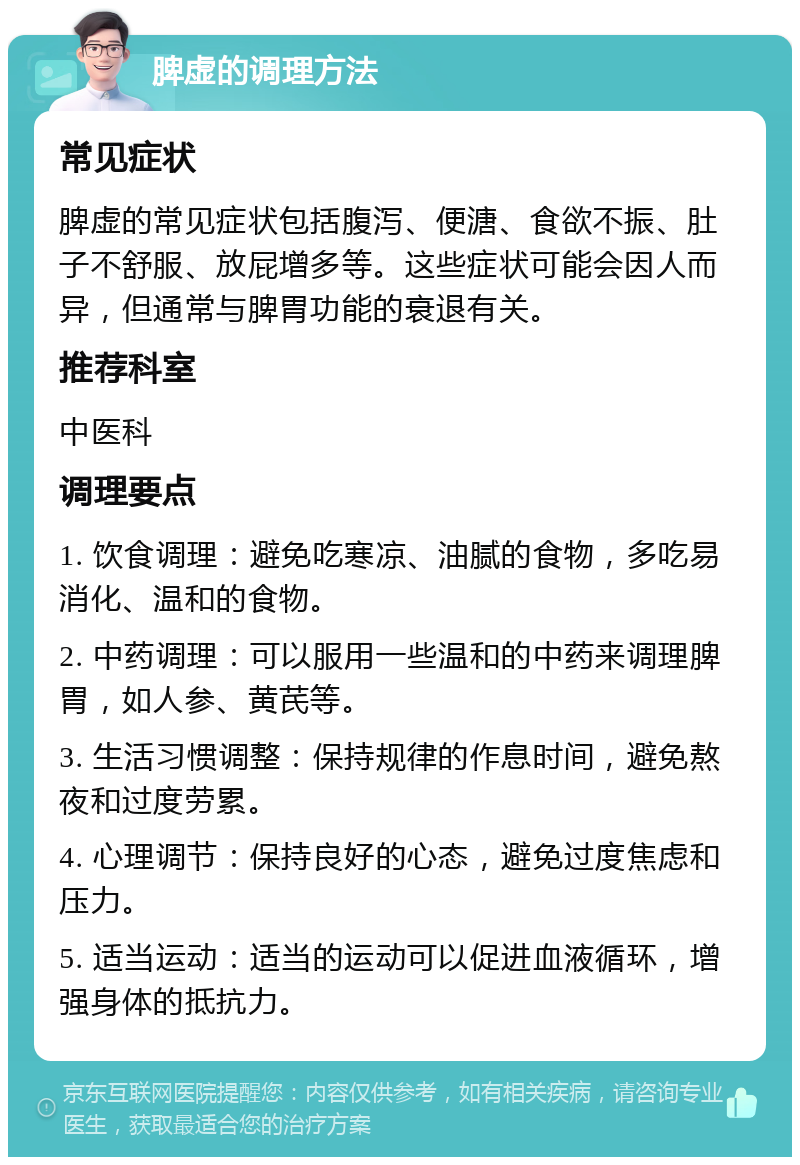 脾虚的调理方法 常见症状 脾虚的常见症状包括腹泻、便溏、食欲不振、肚子不舒服、放屁增多等。这些症状可能会因人而异，但通常与脾胃功能的衰退有关。 推荐科室 中医科 调理要点 1. 饮食调理：避免吃寒凉、油腻的食物，多吃易消化、温和的食物。 2. 中药调理：可以服用一些温和的中药来调理脾胃，如人参、黄芪等。 3. 生活习惯调整：保持规律的作息时间，避免熬夜和过度劳累。 4. 心理调节：保持良好的心态，避免过度焦虑和压力。 5. 适当运动：适当的运动可以促进血液循环，增强身体的抵抗力。