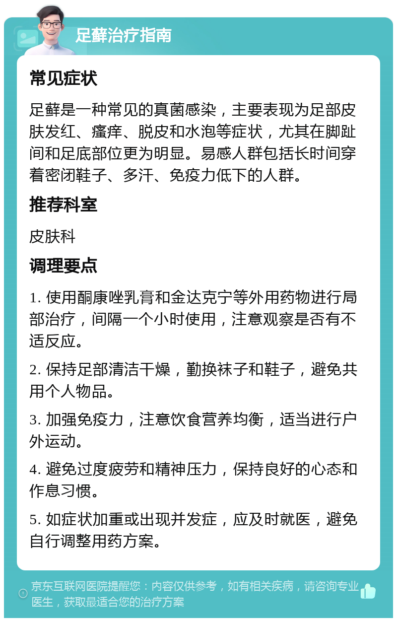 足藓治疗指南 常见症状 足藓是一种常见的真菌感染，主要表现为足部皮肤发红、瘙痒、脱皮和水泡等症状，尤其在脚趾间和足底部位更为明显。易感人群包括长时间穿着密闭鞋子、多汗、免疫力低下的人群。 推荐科室 皮肤科 调理要点 1. 使用酮康唑乳膏和金达克宁等外用药物进行局部治疗，间隔一个小时使用，注意观察是否有不适反应。 2. 保持足部清洁干燥，勤换袜子和鞋子，避免共用个人物品。 3. 加强免疫力，注意饮食营养均衡，适当进行户外运动。 4. 避免过度疲劳和精神压力，保持良好的心态和作息习惯。 5. 如症状加重或出现并发症，应及时就医，避免自行调整用药方案。