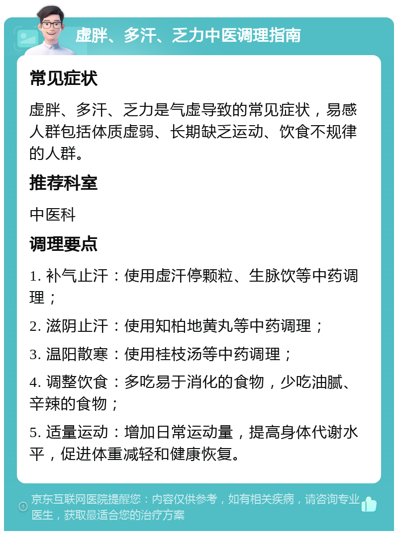 虚胖、多汗、乏力中医调理指南 常见症状 虚胖、多汗、乏力是气虚导致的常见症状，易感人群包括体质虚弱、长期缺乏运动、饮食不规律的人群。 推荐科室 中医科 调理要点 1. 补气止汗：使用虚汗停颗粒、生脉饮等中药调理； 2. 滋阴止汗：使用知柏地黄丸等中药调理； 3. 温阳散寒：使用桂枝汤等中药调理； 4. 调整饮食：多吃易于消化的食物，少吃油腻、辛辣的食物； 5. 适量运动：增加日常运动量，提高身体代谢水平，促进体重减轻和健康恢复。