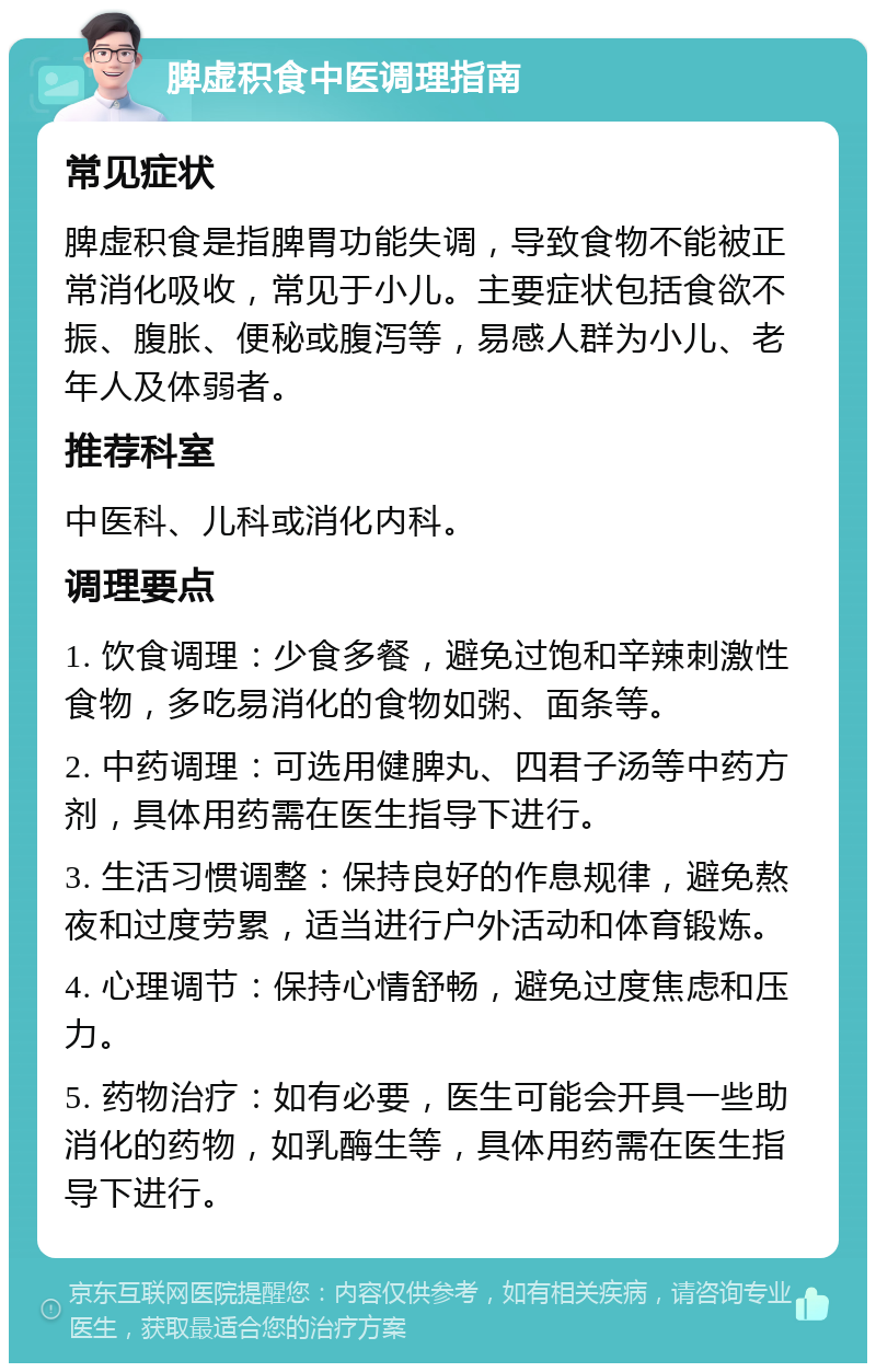 脾虚积食中医调理指南 常见症状 脾虚积食是指脾胃功能失调，导致食物不能被正常消化吸收，常见于小儿。主要症状包括食欲不振、腹胀、便秘或腹泻等，易感人群为小儿、老年人及体弱者。 推荐科室 中医科、儿科或消化内科。 调理要点 1. 饮食调理：少食多餐，避免过饱和辛辣刺激性食物，多吃易消化的食物如粥、面条等。 2. 中药调理：可选用健脾丸、四君子汤等中药方剂，具体用药需在医生指导下进行。 3. 生活习惯调整：保持良好的作息规律，避免熬夜和过度劳累，适当进行户外活动和体育锻炼。 4. 心理调节：保持心情舒畅，避免过度焦虑和压力。 5. 药物治疗：如有必要，医生可能会开具一些助消化的药物，如乳酶生等，具体用药需在医生指导下进行。