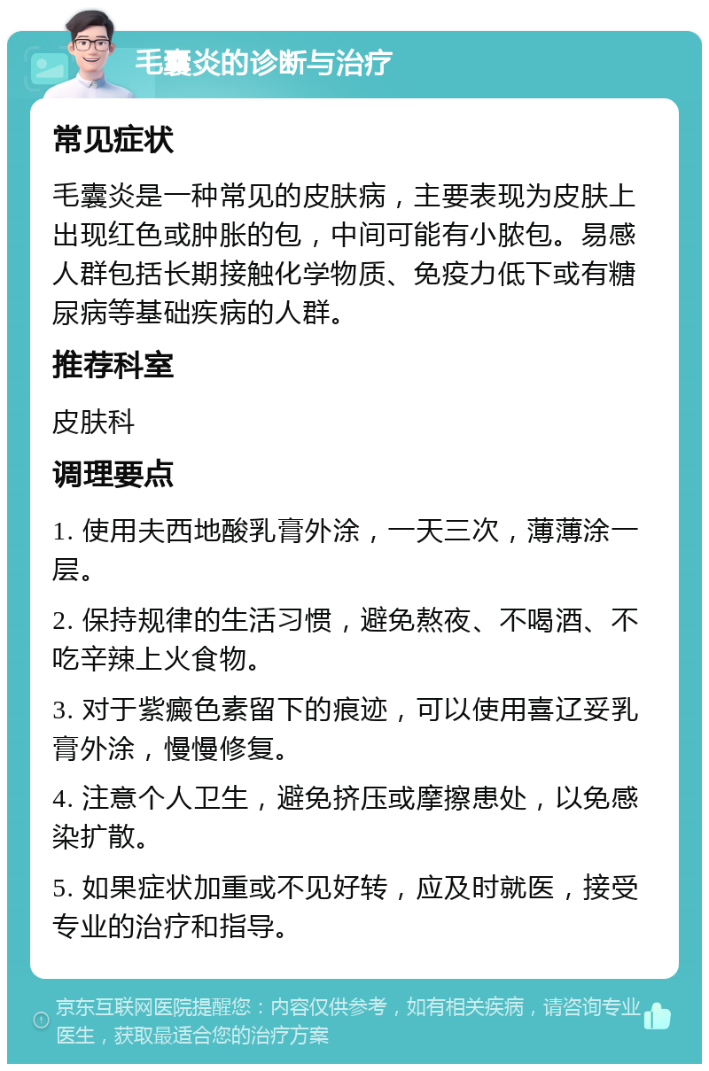 毛囊炎的诊断与治疗 常见症状 毛囊炎是一种常见的皮肤病，主要表现为皮肤上出现红色或肿胀的包，中间可能有小脓包。易感人群包括长期接触化学物质、免疫力低下或有糖尿病等基础疾病的人群。 推荐科室 皮肤科 调理要点 1. 使用夫西地酸乳膏外涂，一天三次，薄薄涂一层。 2. 保持规律的生活习惯，避免熬夜、不喝酒、不吃辛辣上火食物。 3. 对于紫癜色素留下的痕迹，可以使用喜辽妥乳膏外涂，慢慢修复。 4. 注意个人卫生，避免挤压或摩擦患处，以免感染扩散。 5. 如果症状加重或不见好转，应及时就医，接受专业的治疗和指导。