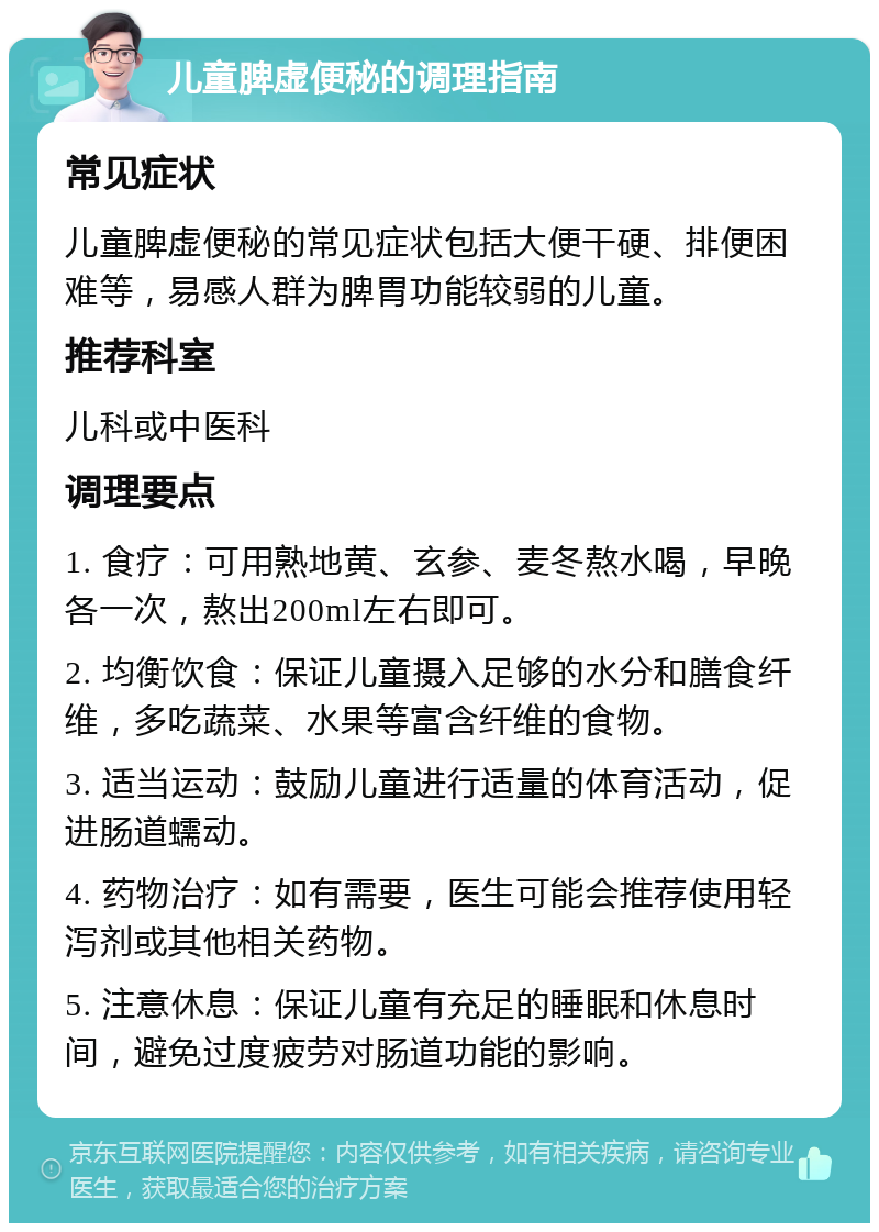 儿童脾虚便秘的调理指南 常见症状 儿童脾虚便秘的常见症状包括大便干硬、排便困难等，易感人群为脾胃功能较弱的儿童。 推荐科室 儿科或中医科 调理要点 1. 食疗：可用熟地黄、玄参、麦冬熬水喝，早晚各一次，熬出200ml左右即可。 2. 均衡饮食：保证儿童摄入足够的水分和膳食纤维，多吃蔬菜、水果等富含纤维的食物。 3. 适当运动：鼓励儿童进行适量的体育活动，促进肠道蠕动。 4. 药物治疗：如有需要，医生可能会推荐使用轻泻剂或其他相关药物。 5. 注意休息：保证儿童有充足的睡眠和休息时间，避免过度疲劳对肠道功能的影响。