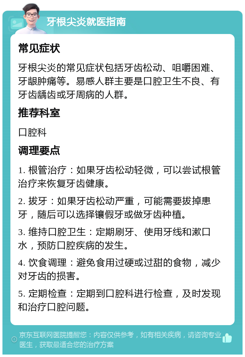 牙根尖炎就医指南 常见症状 牙根尖炎的常见症状包括牙齿松动、咀嚼困难、牙龈肿痛等。易感人群主要是口腔卫生不良、有牙齿龋齿或牙周病的人群。 推荐科室 口腔科 调理要点 1. 根管治疗：如果牙齿松动轻微，可以尝试根管治疗来恢复牙齿健康。 2. 拔牙：如果牙齿松动严重，可能需要拔掉患牙，随后可以选择镶假牙或做牙齿种植。 3. 维持口腔卫生：定期刷牙、使用牙线和漱口水，预防口腔疾病的发生。 4. 饮食调理：避免食用过硬或过甜的食物，减少对牙齿的损害。 5. 定期检查：定期到口腔科进行检查，及时发现和治疗口腔问题。