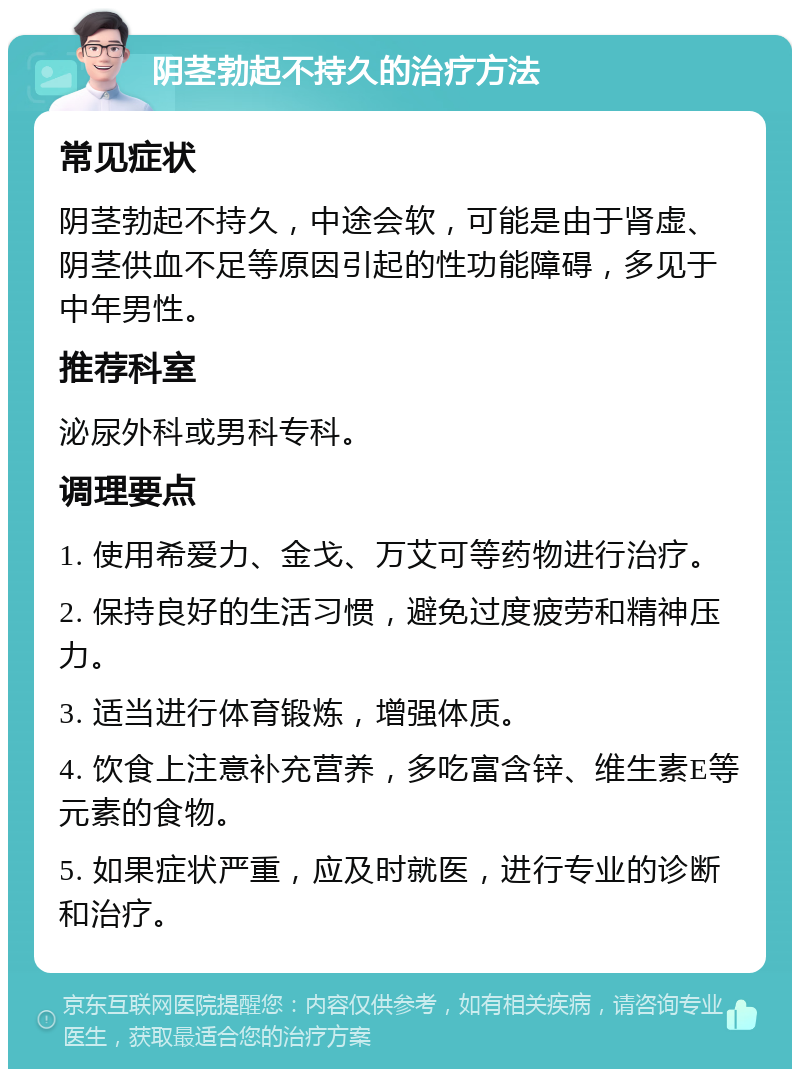 阴茎勃起不持久的治疗方法 常见症状 阴茎勃起不持久，中途会软，可能是由于肾虚、阴茎供血不足等原因引起的性功能障碍，多见于中年男性。 推荐科室 泌尿外科或男科专科。 调理要点 1. 使用希爱力、金戈、万艾可等药物进行治疗。 2. 保持良好的生活习惯，避免过度疲劳和精神压力。 3. 适当进行体育锻炼，增强体质。 4. 饮食上注意补充营养，多吃富含锌、维生素E等元素的食物。 5. 如果症状严重，应及时就医，进行专业的诊断和治疗。