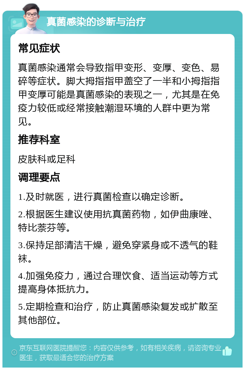 真菌感染的诊断与治疗 常见症状 真菌感染通常会导致指甲变形、变厚、变色、易碎等症状。脚大拇指指甲盖空了一半和小拇指指甲变厚可能是真菌感染的表现之一，尤其是在免疫力较低或经常接触潮湿环境的人群中更为常见。 推荐科室 皮肤科或足科 调理要点 1.及时就医，进行真菌检查以确定诊断。 2.根据医生建议使用抗真菌药物，如伊曲康唑、特比萘芬等。 3.保持足部清洁干燥，避免穿紧身或不透气的鞋袜。 4.加强免疫力，通过合理饮食、适当运动等方式提高身体抵抗力。 5.定期检查和治疗，防止真菌感染复发或扩散至其他部位。