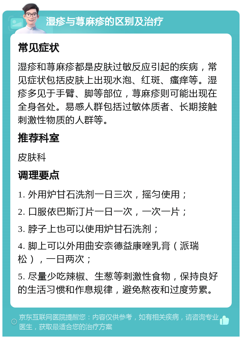 湿疹与荨麻疹的区别及治疗 常见症状 湿疹和荨麻疹都是皮肤过敏反应引起的疾病，常见症状包括皮肤上出现水泡、红斑、瘙痒等。湿疹多见于手臂、脚等部位，荨麻疹则可能出现在全身各处。易感人群包括过敏体质者、长期接触刺激性物质的人群等。 推荐科室 皮肤科 调理要点 1. 外用炉甘石洗剂一日三次，摇匀使用； 2. 口服依巴斯汀片一日一次，一次一片； 3. 脖子上也可以使用炉甘石洗剂； 4. 脚上可以外用曲安奈德益康唑乳膏（派瑞松），一日两次； 5. 尽量少吃辣椒、生葱等刺激性食物，保持良好的生活习惯和作息规律，避免熬夜和过度劳累。