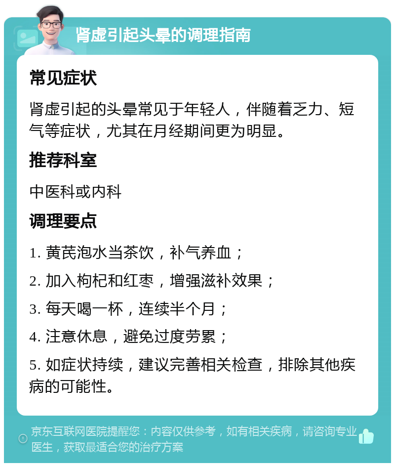 肾虚引起头晕的调理指南 常见症状 肾虚引起的头晕常见于年轻人，伴随着乏力、短气等症状，尤其在月经期间更为明显。 推荐科室 中医科或内科 调理要点 1. 黄芪泡水当茶饮，补气养血； 2. 加入枸杞和红枣，增强滋补效果； 3. 每天喝一杯，连续半个月； 4. 注意休息，避免过度劳累； 5. 如症状持续，建议完善相关检查，排除其他疾病的可能性。