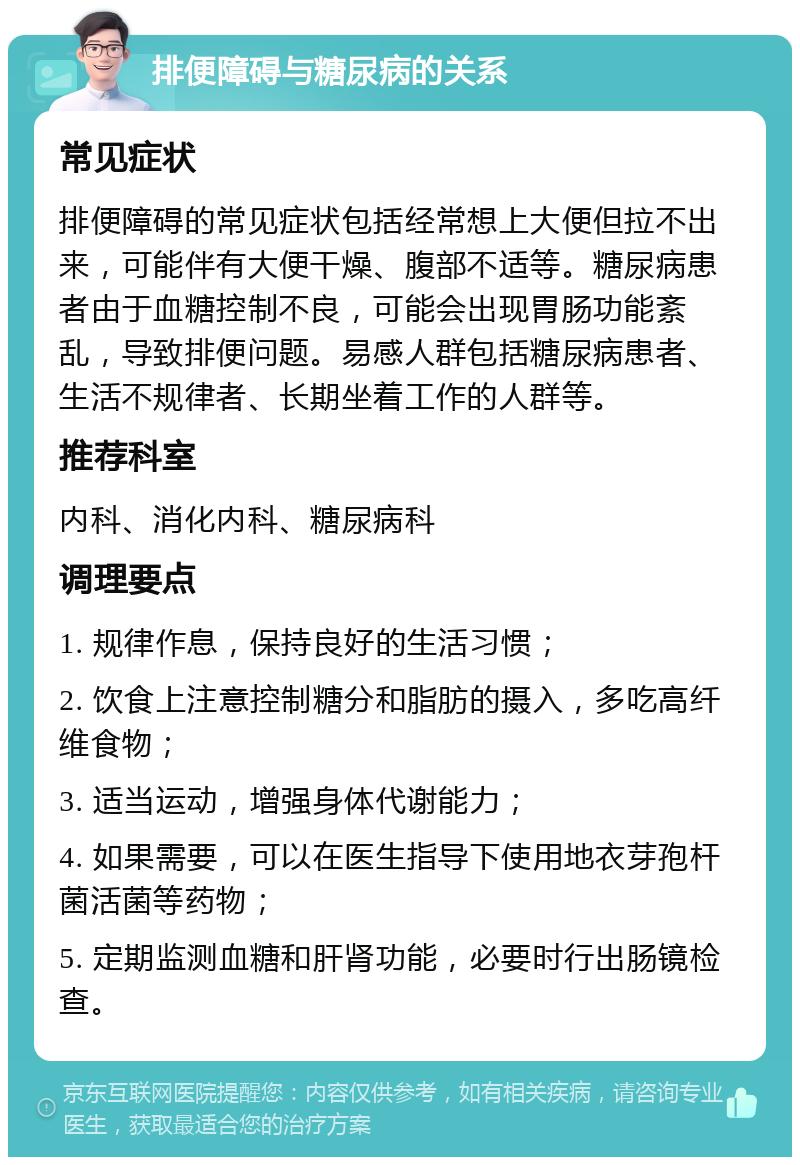 排便障碍与糖尿病的关系 常见症状 排便障碍的常见症状包括经常想上大便但拉不出来，可能伴有大便干燥、腹部不适等。糖尿病患者由于血糖控制不良，可能会出现胃肠功能紊乱，导致排便问题。易感人群包括糖尿病患者、生活不规律者、长期坐着工作的人群等。 推荐科室 内科、消化内科、糖尿病科 调理要点 1. 规律作息，保持良好的生活习惯； 2. 饮食上注意控制糖分和脂肪的摄入，多吃高纤维食物； 3. 适当运动，增强身体代谢能力； 4. 如果需要，可以在医生指导下使用地衣芽孢杆菌活菌等药物； 5. 定期监测血糖和肝肾功能，必要时行出肠镜检查。