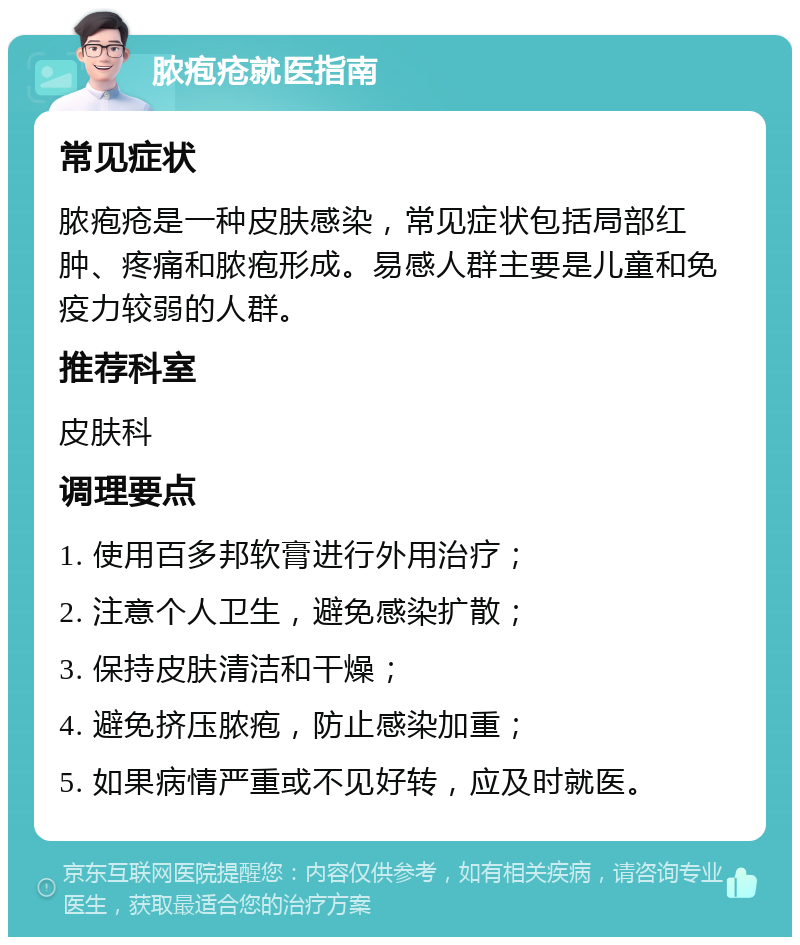 脓疱疮就医指南 常见症状 脓疱疮是一种皮肤感染，常见症状包括局部红肿、疼痛和脓疱形成。易感人群主要是儿童和免疫力较弱的人群。 推荐科室 皮肤科 调理要点 1. 使用百多邦软膏进行外用治疗； 2. 注意个人卫生，避免感染扩散； 3. 保持皮肤清洁和干燥； 4. 避免挤压脓疱，防止感染加重； 5. 如果病情严重或不见好转，应及时就医。