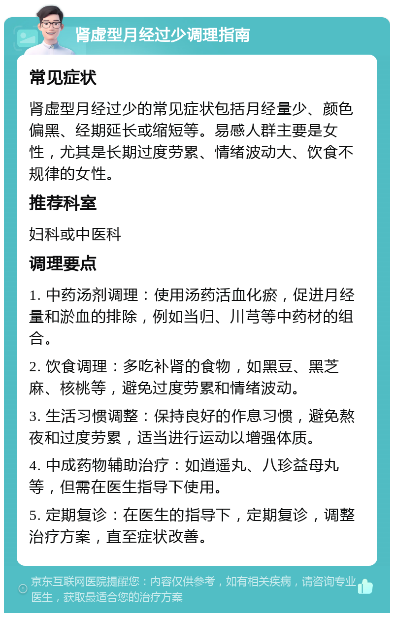 肾虚型月经过少调理指南 常见症状 肾虚型月经过少的常见症状包括月经量少、颜色偏黑、经期延长或缩短等。易感人群主要是女性，尤其是长期过度劳累、情绪波动大、饮食不规律的女性。 推荐科室 妇科或中医科 调理要点 1. 中药汤剂调理：使用汤药活血化瘀，促进月经量和淤血的排除，例如当归、川芎等中药材的组合。 2. 饮食调理：多吃补肾的食物，如黑豆、黑芝麻、核桃等，避免过度劳累和情绪波动。 3. 生活习惯调整：保持良好的作息习惯，避免熬夜和过度劳累，适当进行运动以增强体质。 4. 中成药物辅助治疗：如逍遥丸、八珍益母丸等，但需在医生指导下使用。 5. 定期复诊：在医生的指导下，定期复诊，调整治疗方案，直至症状改善。