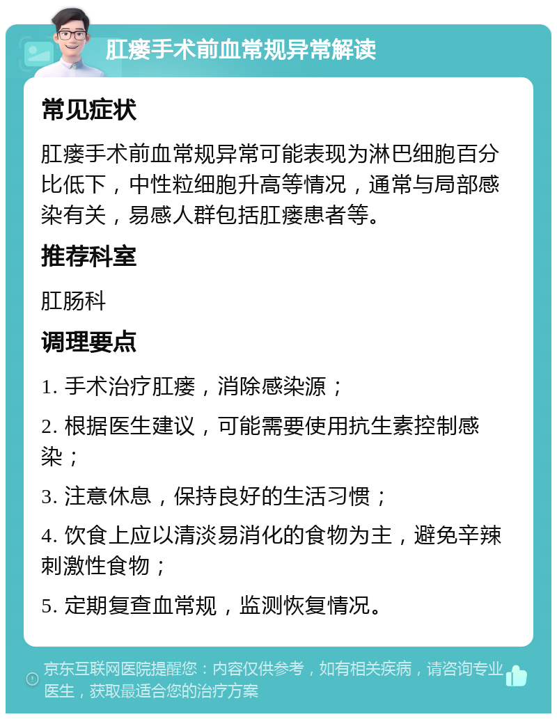 肛瘘手术前血常规异常解读 常见症状 肛瘘手术前血常规异常可能表现为淋巴细胞百分比低下，中性粒细胞升高等情况，通常与局部感染有关，易感人群包括肛瘘患者等。 推荐科室 肛肠科 调理要点 1. 手术治疗肛瘘，消除感染源； 2. 根据医生建议，可能需要使用抗生素控制感染； 3. 注意休息，保持良好的生活习惯； 4. 饮食上应以清淡易消化的食物为主，避免辛辣刺激性食物； 5. 定期复查血常规，监测恢复情况。