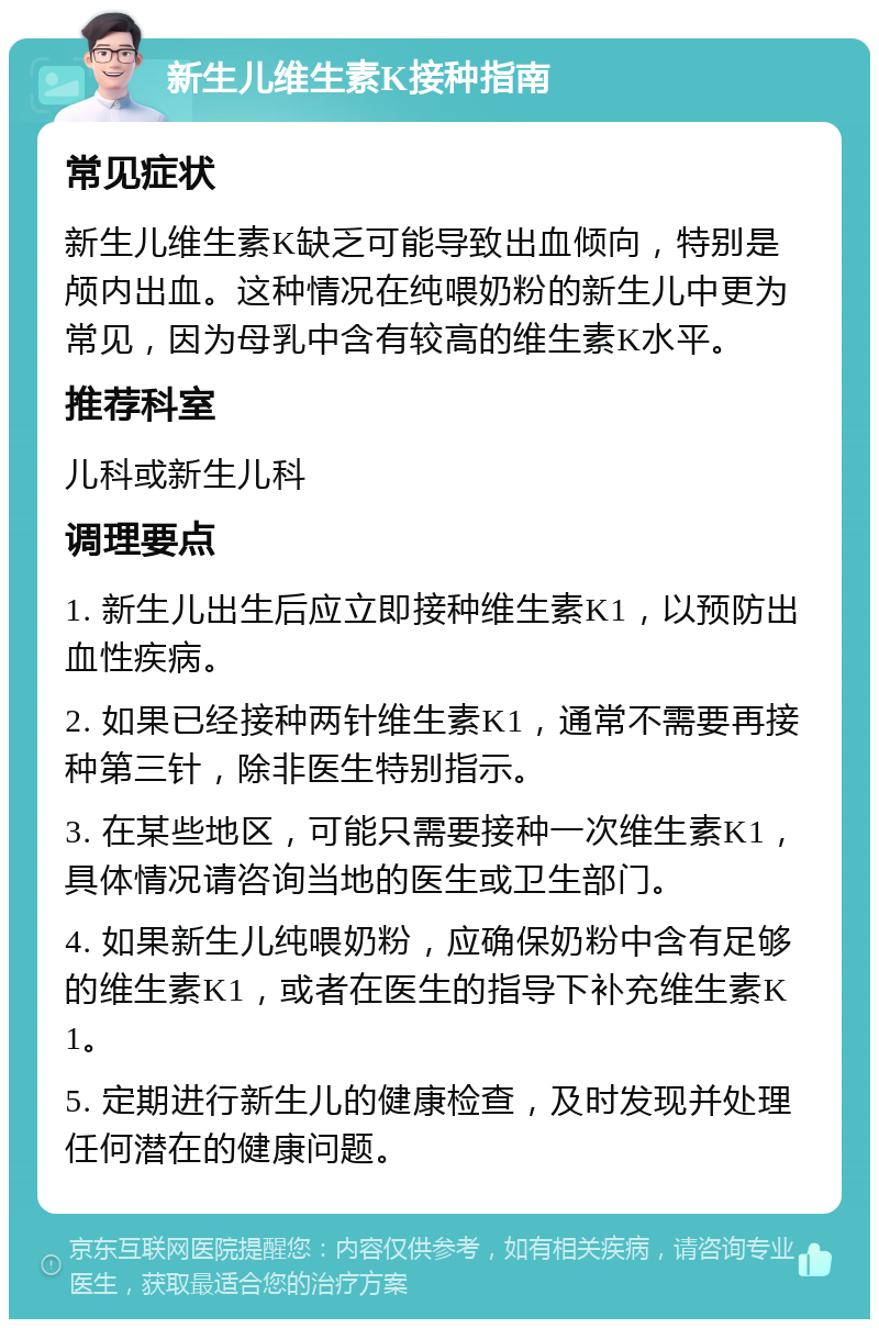 新生儿维生素K接种指南 常见症状 新生儿维生素K缺乏可能导致出血倾向，特别是颅内出血。这种情况在纯喂奶粉的新生儿中更为常见，因为母乳中含有较高的维生素K水平。 推荐科室 儿科或新生儿科 调理要点 1. 新生儿出生后应立即接种维生素K1，以预防出血性疾病。 2. 如果已经接种两针维生素K1，通常不需要再接种第三针，除非医生特别指示。 3. 在某些地区，可能只需要接种一次维生素K1，具体情况请咨询当地的医生或卫生部门。 4. 如果新生儿纯喂奶粉，应确保奶粉中含有足够的维生素K1，或者在医生的指导下补充维生素K1。 5. 定期进行新生儿的健康检查，及时发现并处理任何潜在的健康问题。