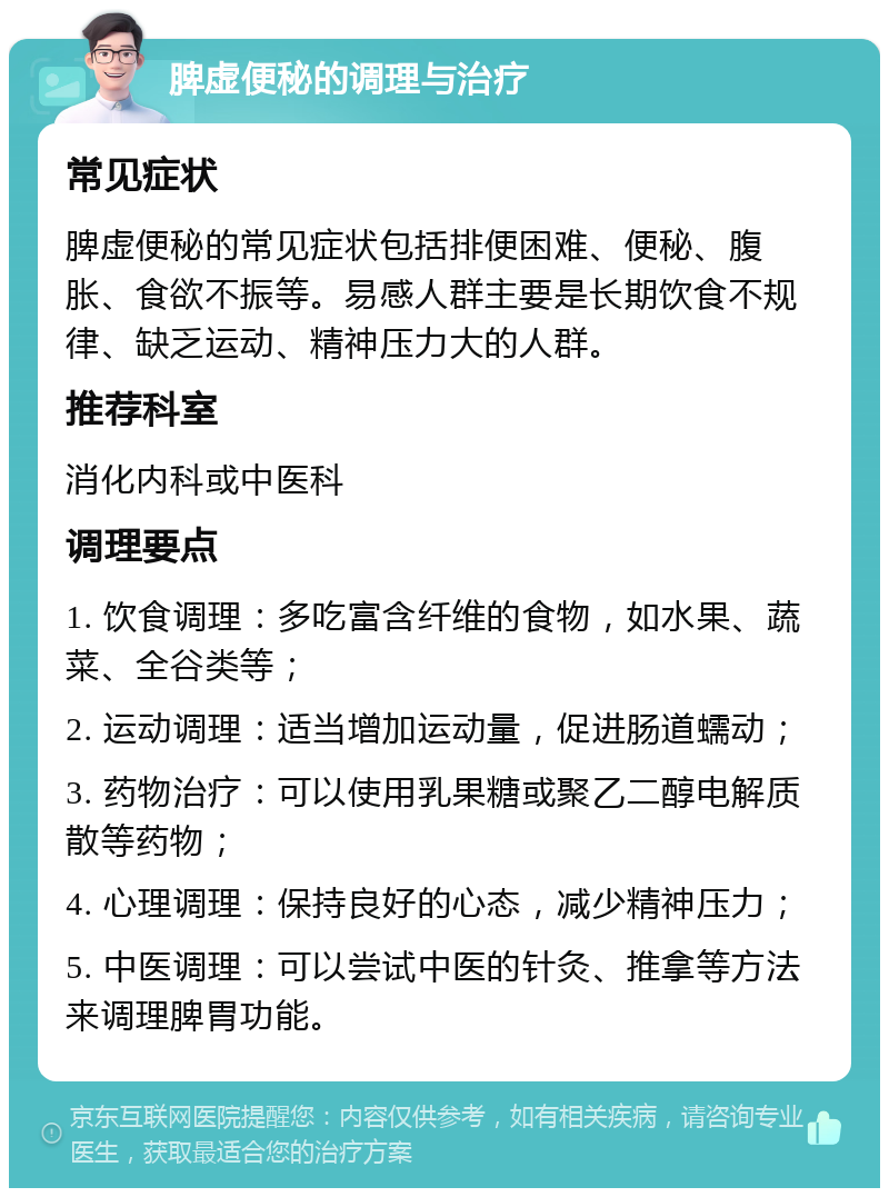 脾虚便秘的调理与治疗 常见症状 脾虚便秘的常见症状包括排便困难、便秘、腹胀、食欲不振等。易感人群主要是长期饮食不规律、缺乏运动、精神压力大的人群。 推荐科室 消化内科或中医科 调理要点 1. 饮食调理：多吃富含纤维的食物，如水果、蔬菜、全谷类等； 2. 运动调理：适当增加运动量，促进肠道蠕动； 3. 药物治疗：可以使用乳果糖或聚乙二醇电解质散等药物； 4. 心理调理：保持良好的心态，减少精神压力； 5. 中医调理：可以尝试中医的针灸、推拿等方法来调理脾胃功能。