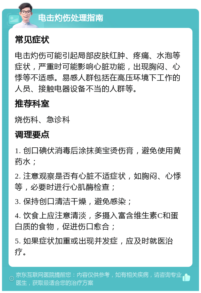 电击灼伤处理指南 常见症状 电击灼伤可能引起局部皮肤红肿、疼痛、水泡等症状，严重时可能影响心脏功能，出现胸闷、心悸等不适感。易感人群包括在高压环境下工作的人员、接触电器设备不当的人群等。 推荐科室 烧伤科、急诊科 调理要点 1. 创口碘伏消毒后涂抹美宝烫伤膏，避免使用黄药水； 2. 注意观察是否有心脏不适症状，如胸闷、心悸等，必要时进行心肌酶检查； 3. 保持创口清洁干燥，避免感染； 4. 饮食上应注意清淡，多摄入富含维生素C和蛋白质的食物，促进伤口愈合； 5. 如果症状加重或出现并发症，应及时就医治疗。