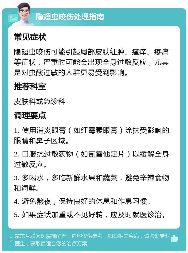 隐翅虫咬伤处理指南 常见症状 隐翅虫咬伤可能引起局部皮肤红肿、瘙痒、疼痛等症状，严重时可能会出现全身过敏反应，尤其是对虫酸过敏的人群更易受到影响。 推荐科室 皮肤科或急诊科 调理要点 1. 使用消炎眼膏（如红霉素眼膏）涂抹受影响的眼睛和鼻子区域。 2. 口服抗过敏药物（如氯雷他定片）以缓解全身过敏反应。 3. 多喝水，多吃新鲜水果和蔬菜，避免辛辣食物和海鲜。 4. 避免熬夜，保持良好的休息和作息习惯。 5. 如果症状加重或不见好转，应及时就医诊治。