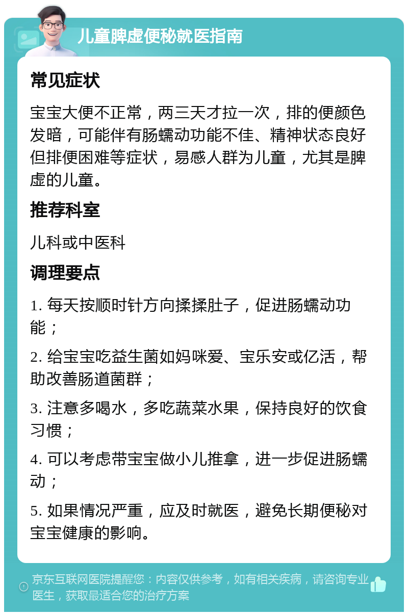 儿童脾虚便秘就医指南 常见症状 宝宝大便不正常，两三天才拉一次，排的便颜色发暗，可能伴有肠蠕动功能不佳、精神状态良好但排便困难等症状，易感人群为儿童，尤其是脾虚的儿童。 推荐科室 儿科或中医科 调理要点 1. 每天按顺时针方向揉揉肚子，促进肠蠕动功能； 2. 给宝宝吃益生菌如妈咪爱、宝乐安或亿活，帮助改善肠道菌群； 3. 注意多喝水，多吃蔬菜水果，保持良好的饮食习惯； 4. 可以考虑带宝宝做小儿推拿，进一步促进肠蠕动； 5. 如果情况严重，应及时就医，避免长期便秘对宝宝健康的影响。