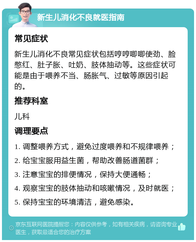 新生儿消化不良就医指南 常见症状 新生儿消化不良常见症状包括哼哼唧唧使劲、脸憋红、肚子胀、吐奶、肢体抽动等。这些症状可能是由于喂养不当、肠胀气、过敏等原因引起的。 推荐科室 儿科 调理要点 1. 调整喂养方式，避免过度喂养和不规律喂养； 2. 给宝宝服用益生菌，帮助改善肠道菌群； 3. 注意宝宝的排便情况，保持大便通畅； 4. 观察宝宝的肢体抽动和咳嗽情况，及时就医； 5. 保持宝宝的环境清洁，避免感染。