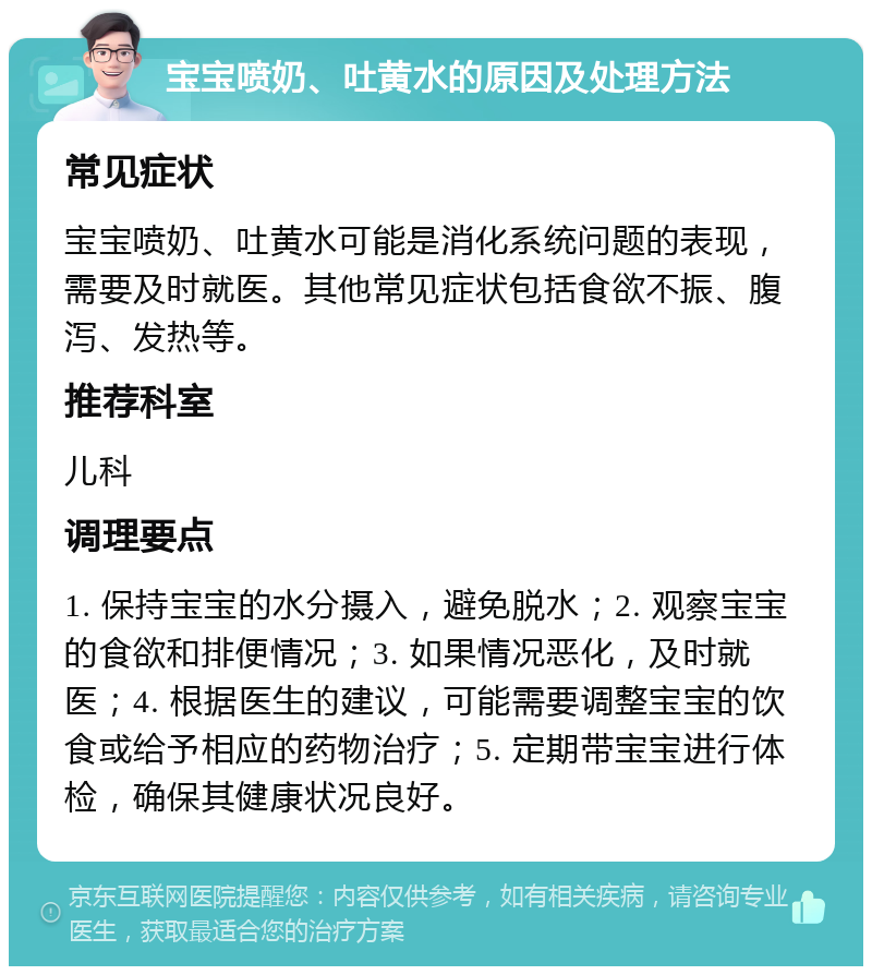 宝宝喷奶、吐黄水的原因及处理方法 常见症状 宝宝喷奶、吐黄水可能是消化系统问题的表现，需要及时就医。其他常见症状包括食欲不振、腹泻、发热等。 推荐科室 儿科 调理要点 1. 保持宝宝的水分摄入，避免脱水；2. 观察宝宝的食欲和排便情况；3. 如果情况恶化，及时就医；4. 根据医生的建议，可能需要调整宝宝的饮食或给予相应的药物治疗；5. 定期带宝宝进行体检，确保其健康状况良好。