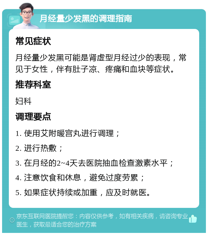 月经量少发黑的调理指南 常见症状 月经量少发黑可能是肾虚型月经过少的表现，常见于女性，伴有肚子凉、疼痛和血块等症状。 推荐科室 妇科 调理要点 1. 使用艾附暖宫丸进行调理； 2. 进行热敷； 3. 在月经的2~4天去医院抽血检查激素水平； 4. 注意饮食和休息，避免过度劳累； 5. 如果症状持续或加重，应及时就医。