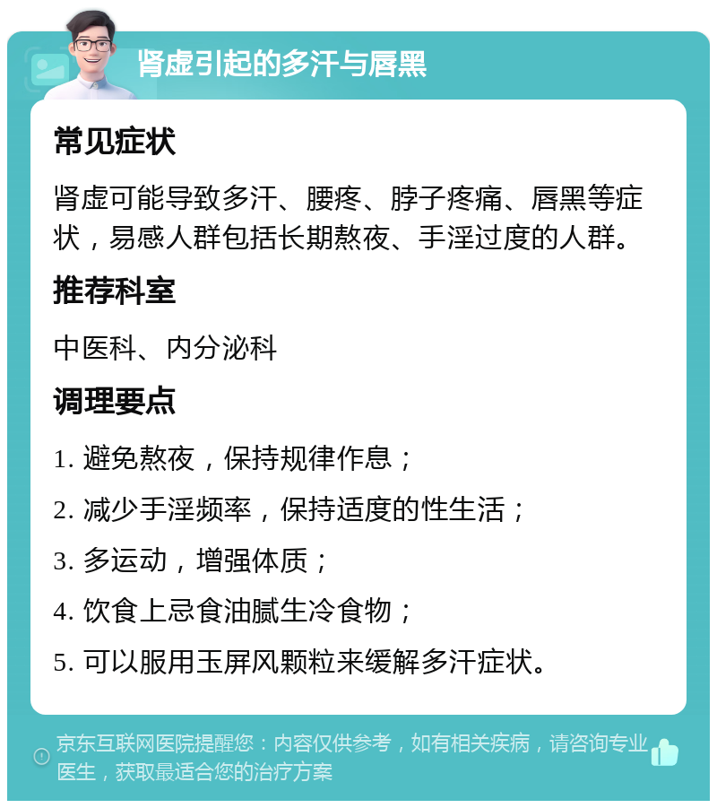 肾虚引起的多汗与唇黑 常见症状 肾虚可能导致多汗、腰疼、脖子疼痛、唇黑等症状，易感人群包括长期熬夜、手淫过度的人群。 推荐科室 中医科、内分泌科 调理要点 1. 避免熬夜，保持规律作息； 2. 减少手淫频率，保持适度的性生活； 3. 多运动，增强体质； 4. 饮食上忌食油腻生冷食物； 5. 可以服用玉屏风颗粒来缓解多汗症状。