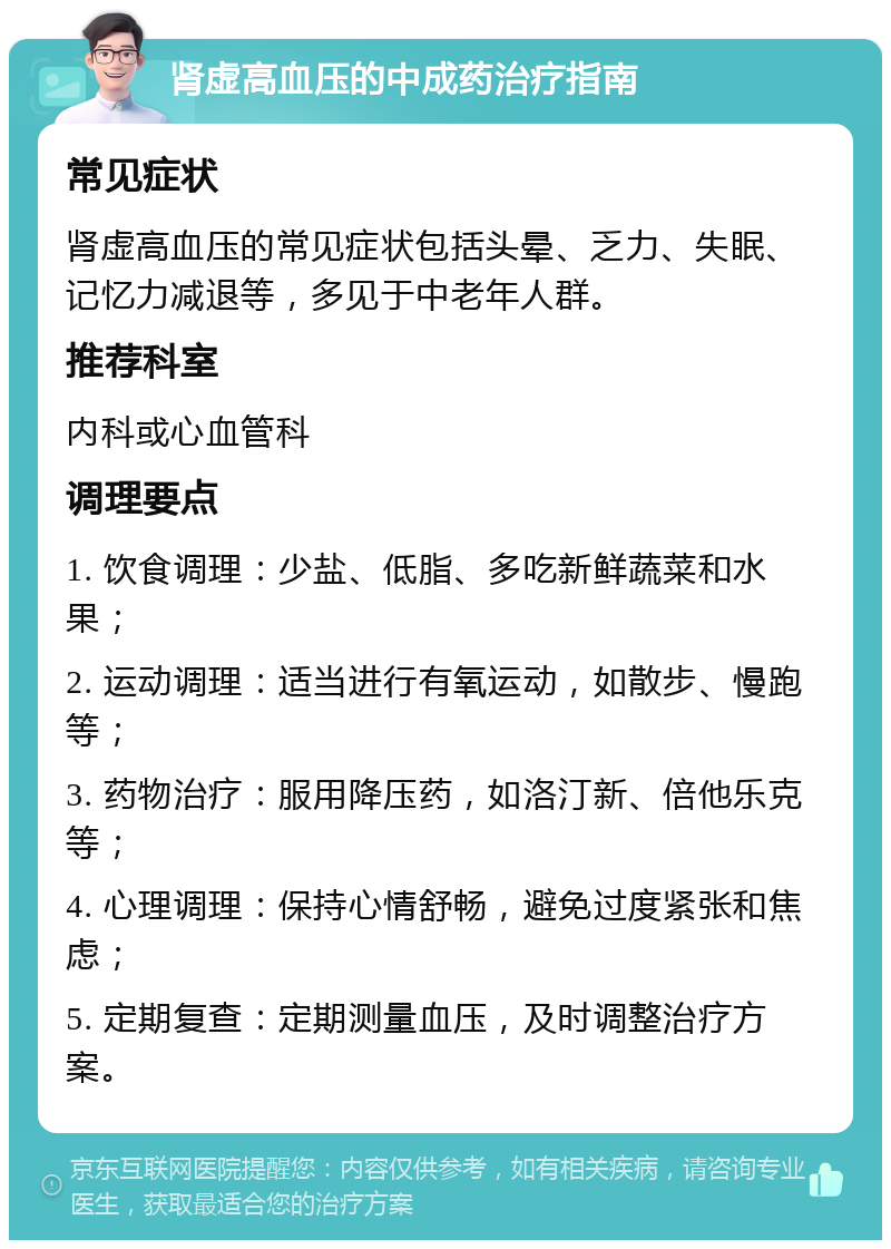 肾虚高血压的中成药治疗指南 常见症状 肾虚高血压的常见症状包括头晕、乏力、失眠、记忆力减退等，多见于中老年人群。 推荐科室 内科或心血管科 调理要点 1. 饮食调理：少盐、低脂、多吃新鲜蔬菜和水果； 2. 运动调理：适当进行有氧运动，如散步、慢跑等； 3. 药物治疗：服用降压药，如洛汀新、倍他乐克等； 4. 心理调理：保持心情舒畅，避免过度紧张和焦虑； 5. 定期复查：定期测量血压，及时调整治疗方案。