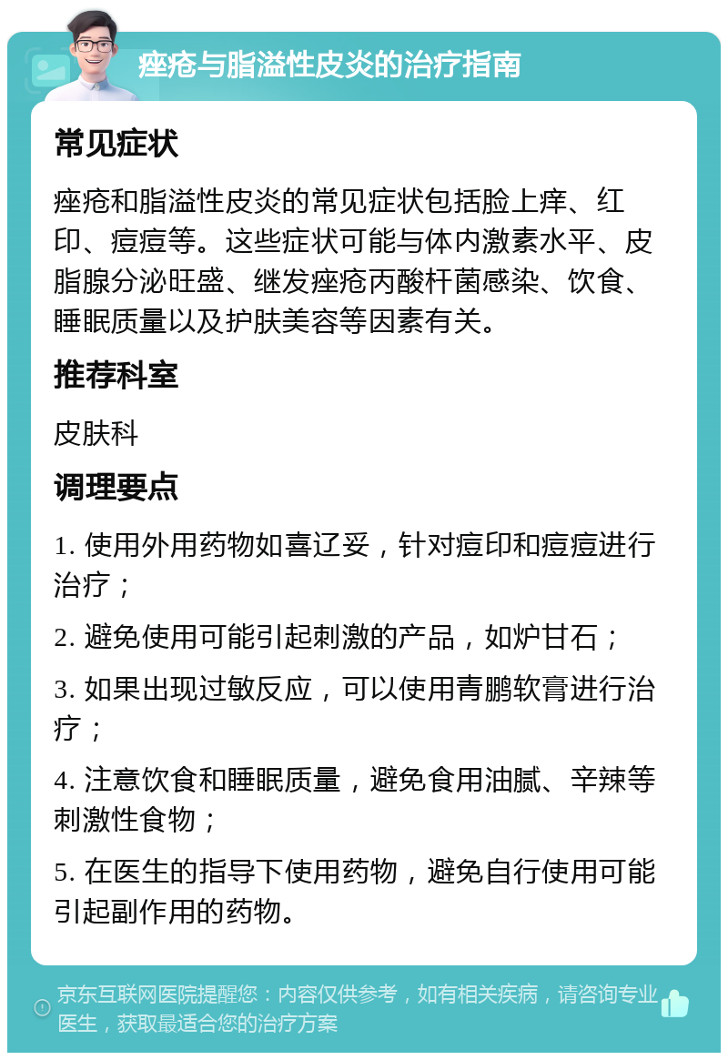 痤疮与脂溢性皮炎的治疗指南 常见症状 痤疮和脂溢性皮炎的常见症状包括脸上痒、红印、痘痘等。这些症状可能与体内激素水平、皮脂腺分泌旺盛、继发痤疮丙酸杆菌感染、饮食、睡眠质量以及护肤美容等因素有关。 推荐科室 皮肤科 调理要点 1. 使用外用药物如喜辽妥，针对痘印和痘痘进行治疗； 2. 避免使用可能引起刺激的产品，如炉甘石； 3. 如果出现过敏反应，可以使用青鹏软膏进行治疗； 4. 注意饮食和睡眠质量，避免食用油腻、辛辣等刺激性食物； 5. 在医生的指导下使用药物，避免自行使用可能引起副作用的药物。