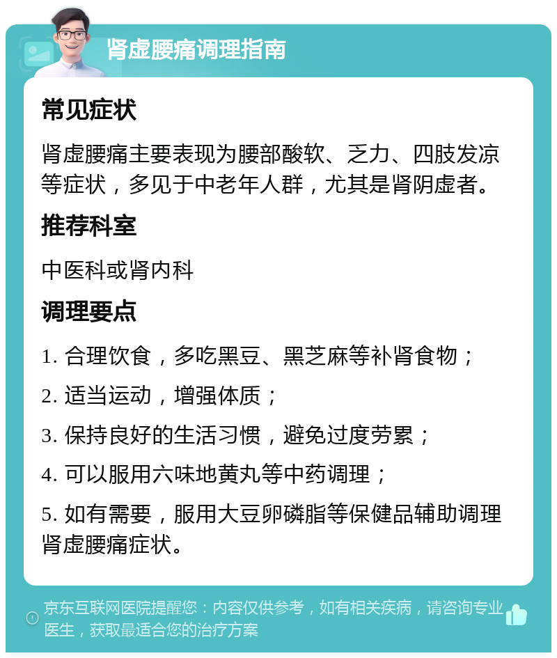 肾虚腰痛调理指南 常见症状 肾虚腰痛主要表现为腰部酸软、乏力、四肢发凉等症状，多见于中老年人群，尤其是肾阴虚者。 推荐科室 中医科或肾内科 调理要点 1. 合理饮食，多吃黑豆、黑芝麻等补肾食物； 2. 适当运动，增强体质； 3. 保持良好的生活习惯，避免过度劳累； 4. 可以服用六味地黄丸等中药调理； 5. 如有需要，服用大豆卵磷脂等保健品辅助调理肾虚腰痛症状。