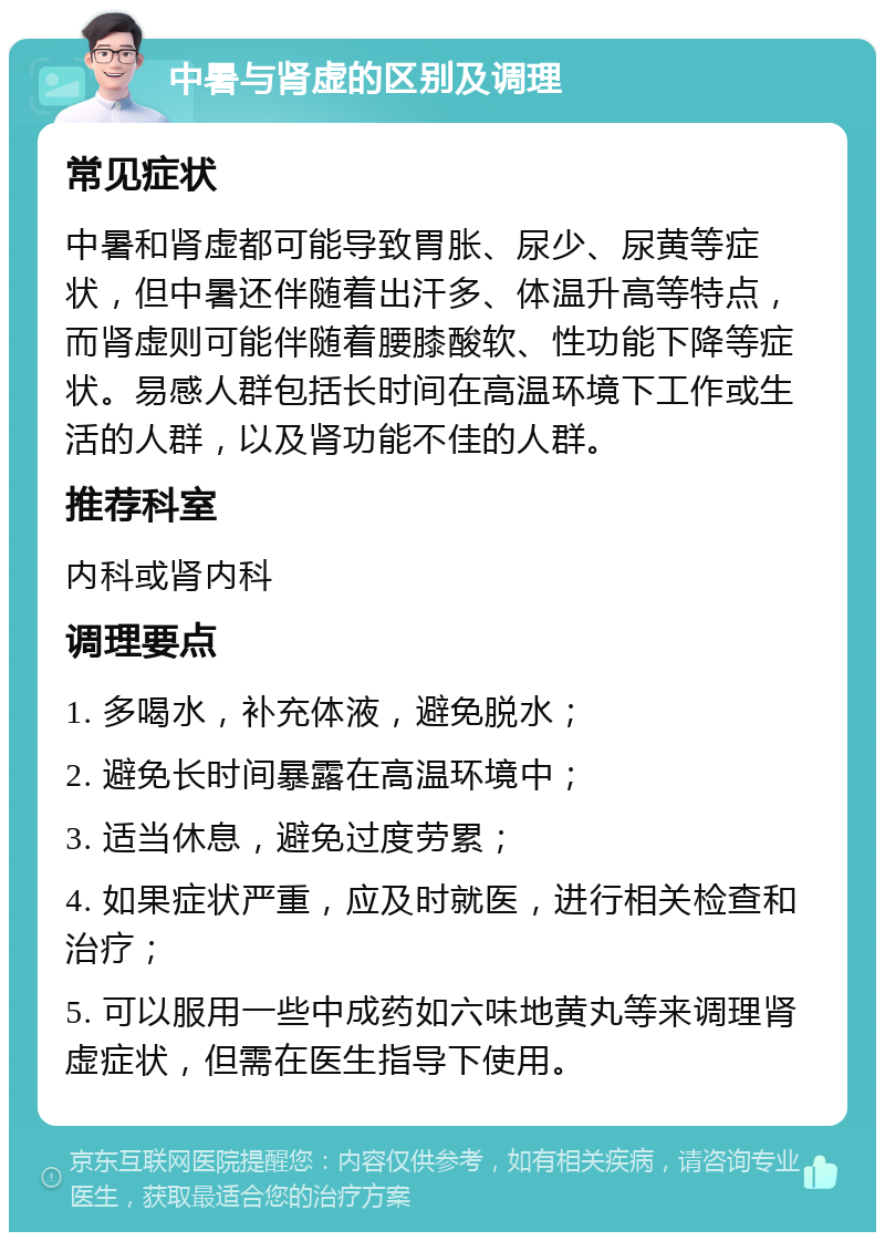 中暑与肾虚的区别及调理 常见症状 中暑和肾虚都可能导致胃胀、尿少、尿黄等症状，但中暑还伴随着出汗多、体温升高等特点，而肾虚则可能伴随着腰膝酸软、性功能下降等症状。易感人群包括长时间在高温环境下工作或生活的人群，以及肾功能不佳的人群。 推荐科室 内科或肾内科 调理要点 1. 多喝水，补充体液，避免脱水； 2. 避免长时间暴露在高温环境中； 3. 适当休息，避免过度劳累； 4. 如果症状严重，应及时就医，进行相关检查和治疗； 5. 可以服用一些中成药如六味地黄丸等来调理肾虚症状，但需在医生指导下使用。