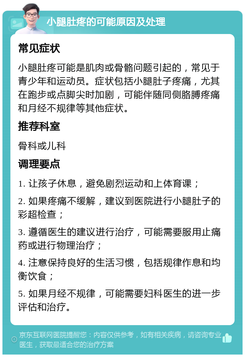 小腿肚疼的可能原因及处理 常见症状 小腿肚疼可能是肌肉或骨骼问题引起的，常见于青少年和运动员。症状包括小腿肚子疼痛，尤其在跑步或点脚尖时加剧，可能伴随同侧胳膊疼痛和月经不规律等其他症状。 推荐科室 骨科或儿科 调理要点 1. 让孩子休息，避免剧烈运动和上体育课； 2. 如果疼痛不缓解，建议到医院进行小腿肚子的彩超检查； 3. 遵循医生的建议进行治疗，可能需要服用止痛药或进行物理治疗； 4. 注意保持良好的生活习惯，包括规律作息和均衡饮食； 5. 如果月经不规律，可能需要妇科医生的进一步评估和治疗。