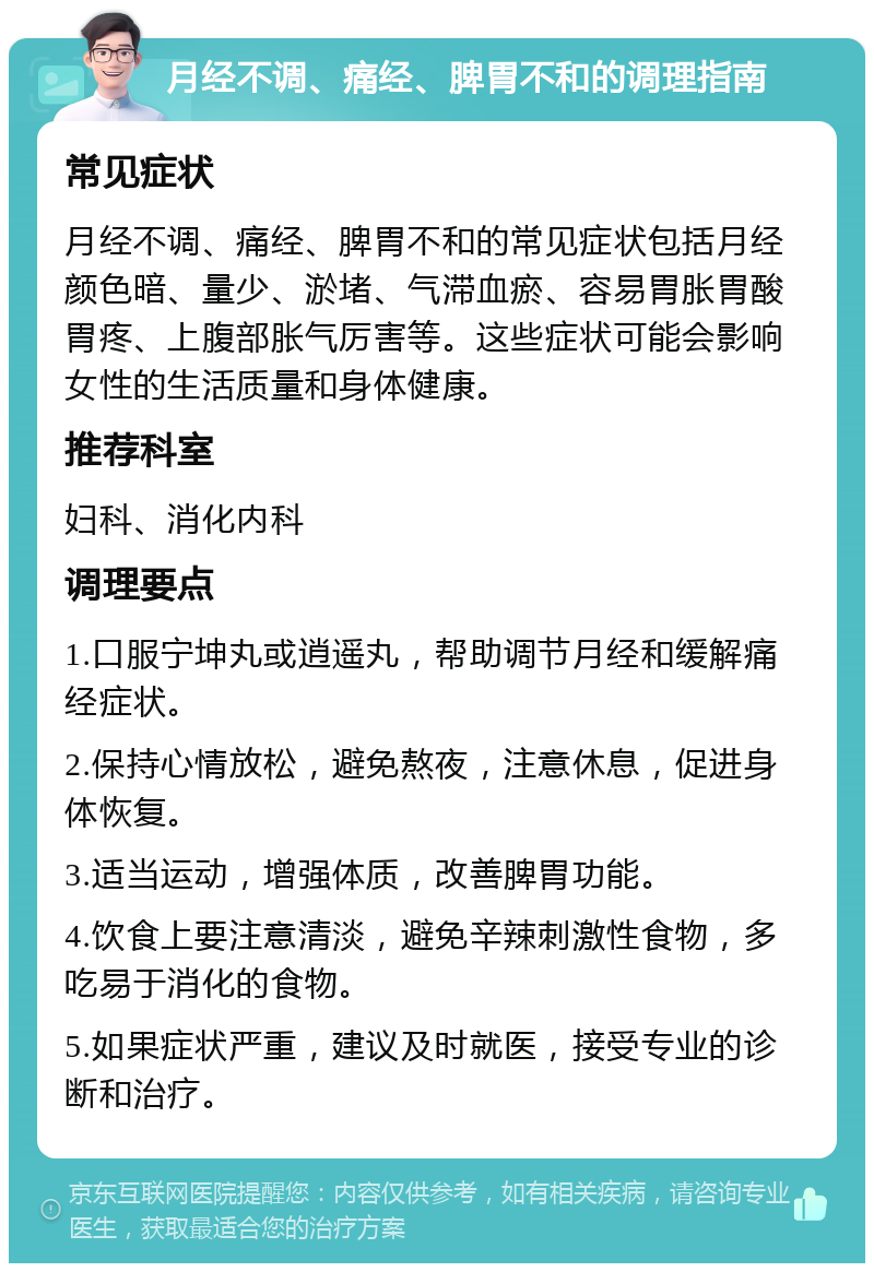 月经不调、痛经、脾胃不和的调理指南 常见症状 月经不调、痛经、脾胃不和的常见症状包括月经颜色暗、量少、淤堵、气滞血瘀、容易胃胀胃酸胃疼、上腹部胀气厉害等。这些症状可能会影响女性的生活质量和身体健康。 推荐科室 妇科、消化内科 调理要点 1.口服宁坤丸或逍遥丸，帮助调节月经和缓解痛经症状。 2.保持心情放松，避免熬夜，注意休息，促进身体恢复。 3.适当运动，增强体质，改善脾胃功能。 4.饮食上要注意清淡，避免辛辣刺激性食物，多吃易于消化的食物。 5.如果症状严重，建议及时就医，接受专业的诊断和治疗。