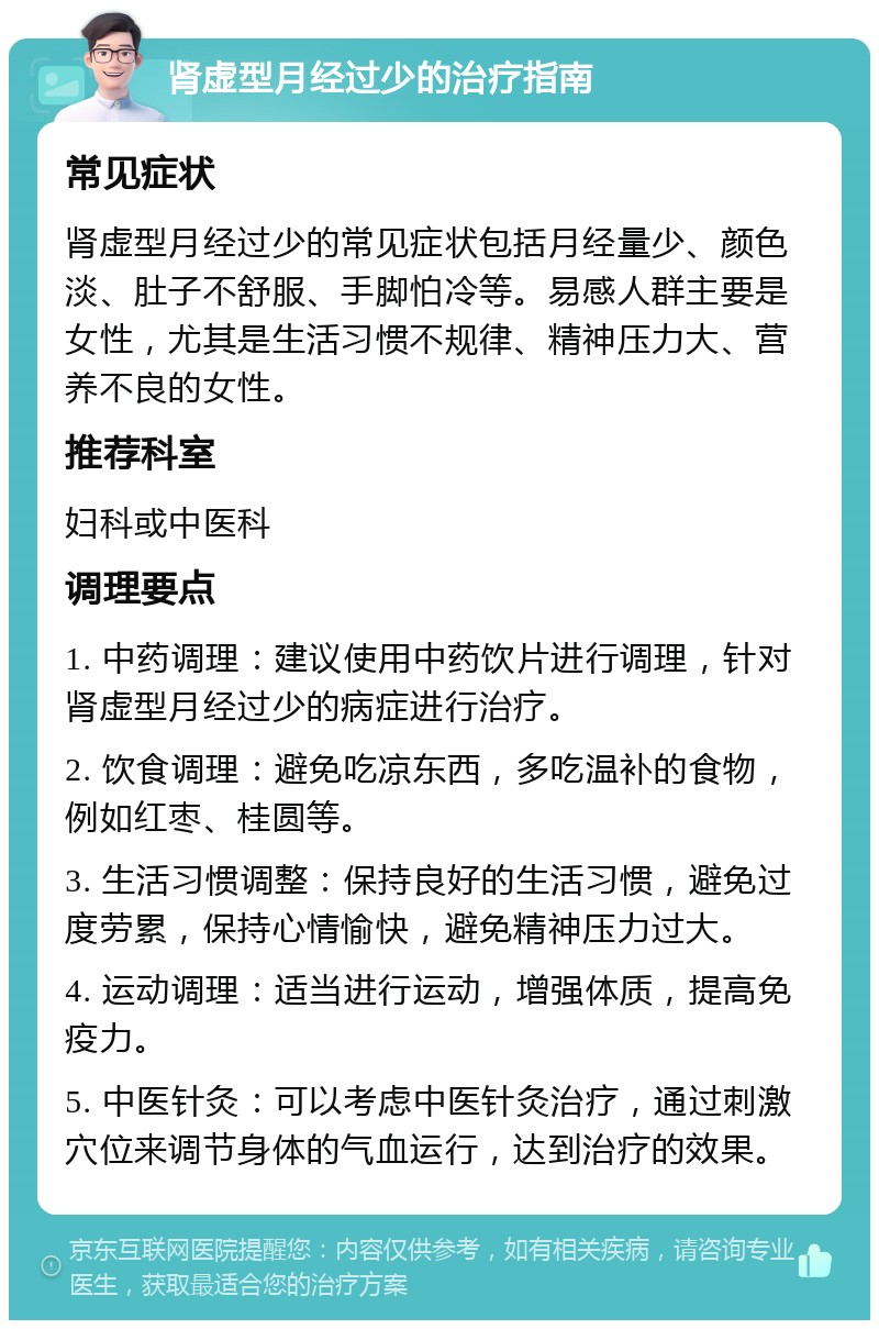 肾虚型月经过少的治疗指南 常见症状 肾虚型月经过少的常见症状包括月经量少、颜色淡、肚子不舒服、手脚怕冷等。易感人群主要是女性，尤其是生活习惯不规律、精神压力大、营养不良的女性。 推荐科室 妇科或中医科 调理要点 1. 中药调理：建议使用中药饮片进行调理，针对肾虚型月经过少的病症进行治疗。 2. 饮食调理：避免吃凉东西，多吃温补的食物，例如红枣、桂圆等。 3. 生活习惯调整：保持良好的生活习惯，避免过度劳累，保持心情愉快，避免精神压力过大。 4. 运动调理：适当进行运动，增强体质，提高免疫力。 5. 中医针灸：可以考虑中医针灸治疗，通过刺激穴位来调节身体的气血运行，达到治疗的效果。