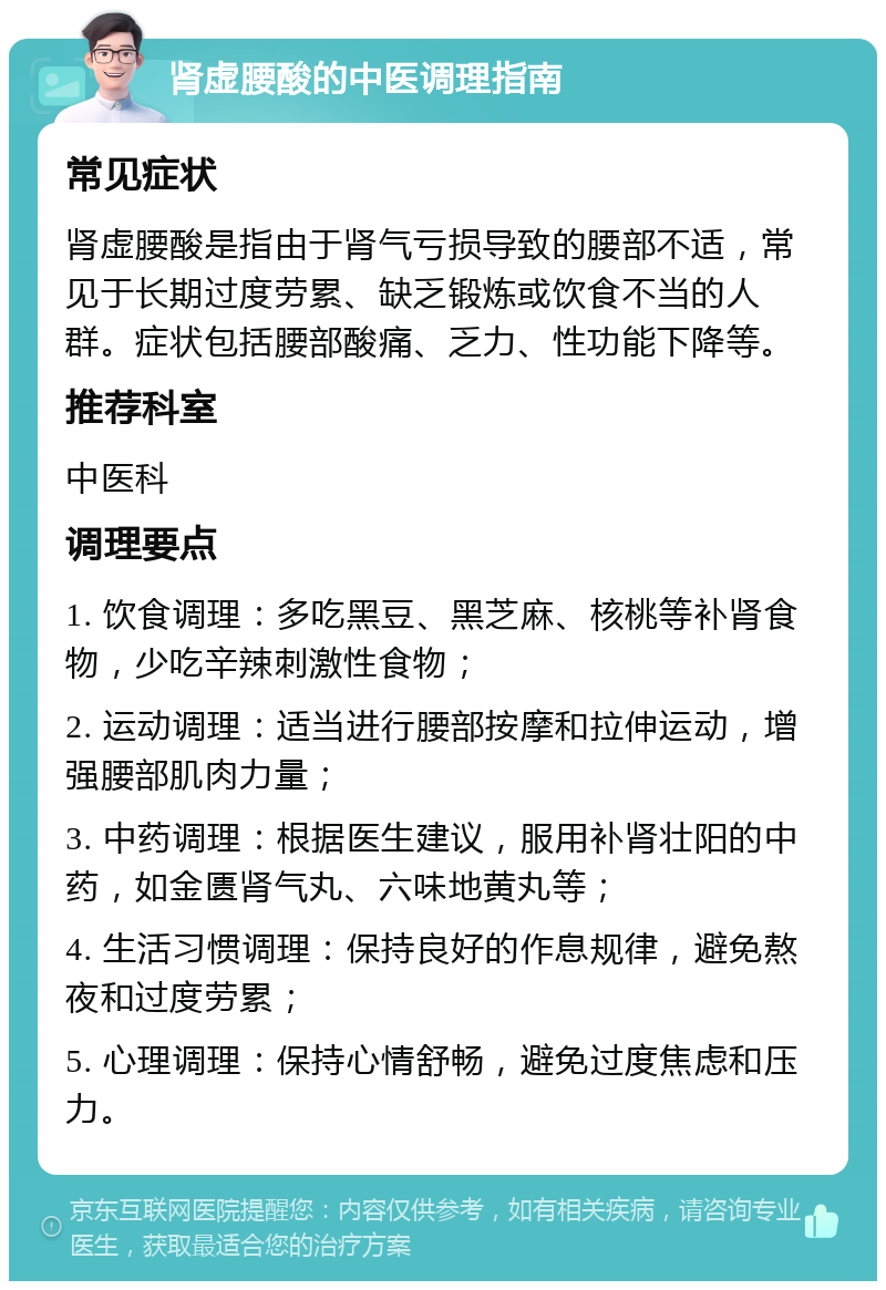 肾虚腰酸的中医调理指南 常见症状 肾虚腰酸是指由于肾气亏损导致的腰部不适，常见于长期过度劳累、缺乏锻炼或饮食不当的人群。症状包括腰部酸痛、乏力、性功能下降等。 推荐科室 中医科 调理要点 1. 饮食调理：多吃黑豆、黑芝麻、核桃等补肾食物，少吃辛辣刺激性食物； 2. 运动调理：适当进行腰部按摩和拉伸运动，增强腰部肌肉力量； 3. 中药调理：根据医生建议，服用补肾壮阳的中药，如金匮肾气丸、六味地黄丸等； 4. 生活习惯调理：保持良好的作息规律，避免熬夜和过度劳累； 5. 心理调理：保持心情舒畅，避免过度焦虑和压力。