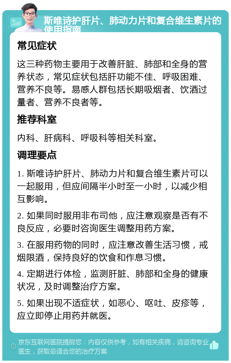 斯唯诗护肝片、肺动力片和复合维生素片的使用指南 常见症状 这三种药物主要用于改善肝脏、肺部和全身的营养状态，常见症状包括肝功能不佳、呼吸困难、营养不良等。易感人群包括长期吸烟者、饮酒过量者、营养不良者等。 推荐科室 内科、肝病科、呼吸科等相关科室。 调理要点 1. 斯唯诗护肝片、肺动力片和复合维生素片可以一起服用，但应间隔半小时至一小时，以减少相互影响。 2. 如果同时服用非布司他，应注意观察是否有不良反应，必要时咨询医生调整用药方案。 3. 在服用药物的同时，应注意改善生活习惯，戒烟限酒，保持良好的饮食和作息习惯。 4. 定期进行体检，监测肝脏、肺部和全身的健康状况，及时调整治疗方案。 5. 如果出现不适症状，如恶心、呕吐、皮疹等，应立即停止用药并就医。