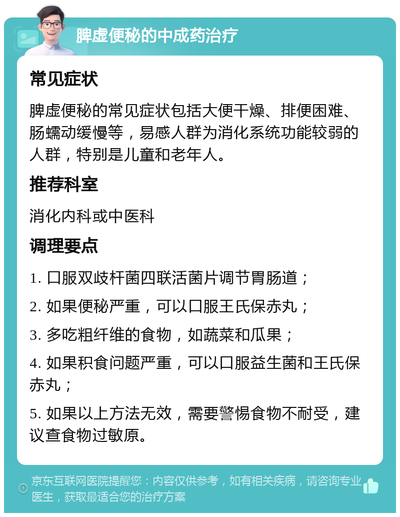 脾虚便秘的中成药治疗 常见症状 脾虚便秘的常见症状包括大便干燥、排便困难、肠蠕动缓慢等，易感人群为消化系统功能较弱的人群，特别是儿童和老年人。 推荐科室 消化内科或中医科 调理要点 1. 口服双歧杆菌四联活菌片调节胃肠道； 2. 如果便秘严重，可以口服王氏保赤丸； 3. 多吃粗纤维的食物，如蔬菜和瓜果； 4. 如果积食问题严重，可以口服益生菌和王氏保赤丸； 5. 如果以上方法无效，需要警惕食物不耐受，建议查食物过敏原。