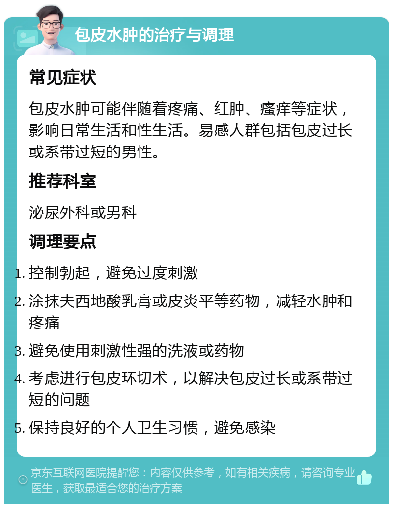 包皮水肿的治疗与调理 常见症状 包皮水肿可能伴随着疼痛、红肿、瘙痒等症状，影响日常生活和性生活。易感人群包括包皮过长或系带过短的男性。 推荐科室 泌尿外科或男科 调理要点 控制勃起，避免过度刺激 涂抹夫西地酸乳膏或皮炎平等药物，减轻水肿和疼痛 避免使用刺激性强的洗液或药物 考虑进行包皮环切术，以解决包皮过长或系带过短的问题 保持良好的个人卫生习惯，避免感染