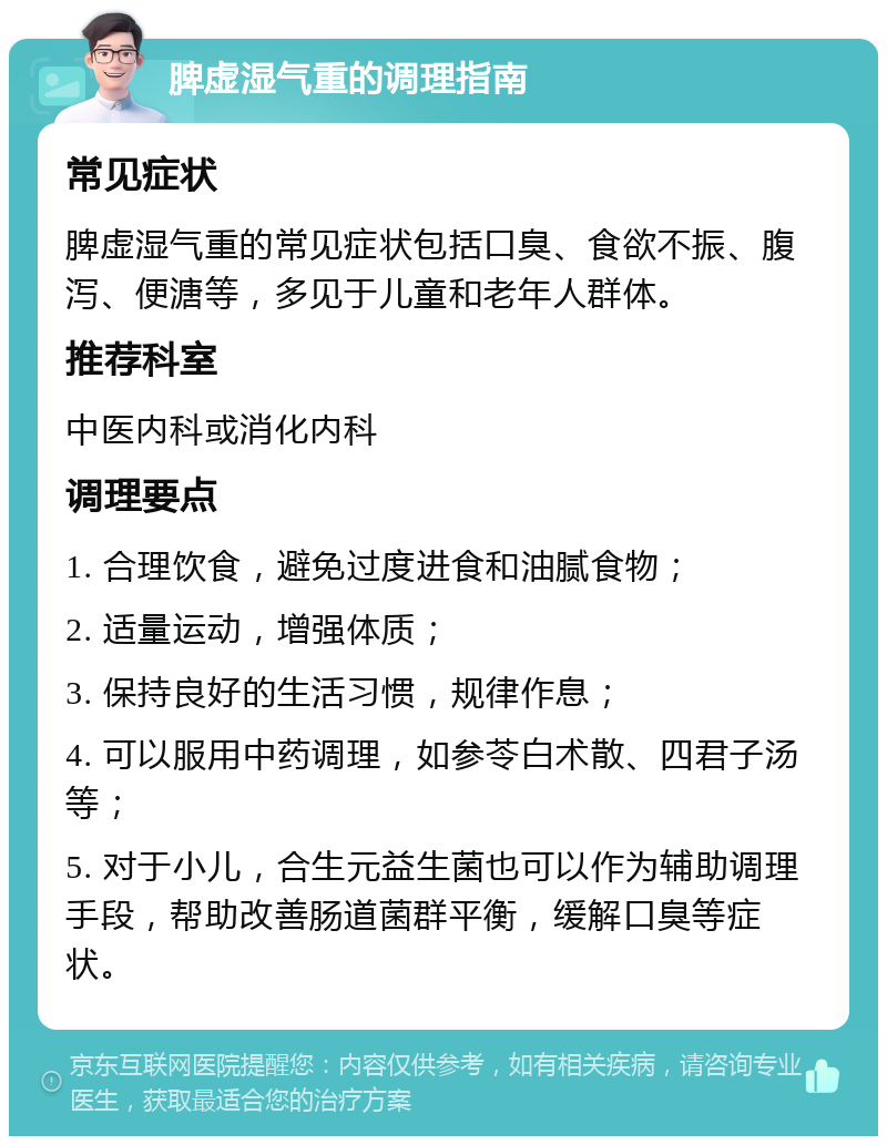 脾虚湿气重的调理指南 常见症状 脾虚湿气重的常见症状包括口臭、食欲不振、腹泻、便溏等，多见于儿童和老年人群体。 推荐科室 中医内科或消化内科 调理要点 1. 合理饮食，避免过度进食和油腻食物； 2. 适量运动，增强体质； 3. 保持良好的生活习惯，规律作息； 4. 可以服用中药调理，如参苓白术散、四君子汤等； 5. 对于小儿，合生元益生菌也可以作为辅助调理手段，帮助改善肠道菌群平衡，缓解口臭等症状。