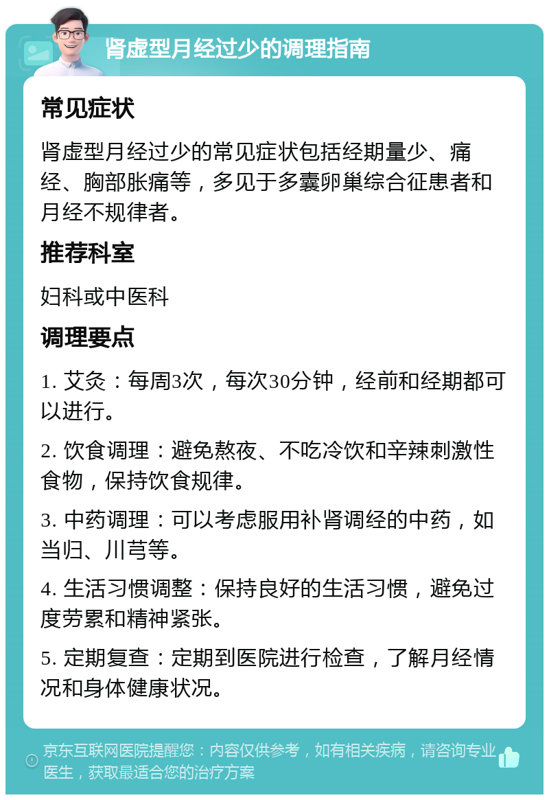 肾虚型月经过少的调理指南 常见症状 肾虚型月经过少的常见症状包括经期量少、痛经、胸部胀痛等，多见于多囊卵巢综合征患者和月经不规律者。 推荐科室 妇科或中医科 调理要点 1. 艾灸：每周3次，每次30分钟，经前和经期都可以进行。 2. 饮食调理：避免熬夜、不吃冷饮和辛辣刺激性食物，保持饮食规律。 3. 中药调理：可以考虑服用补肾调经的中药，如当归、川芎等。 4. 生活习惯调整：保持良好的生活习惯，避免过度劳累和精神紧张。 5. 定期复查：定期到医院进行检查，了解月经情况和身体健康状况。