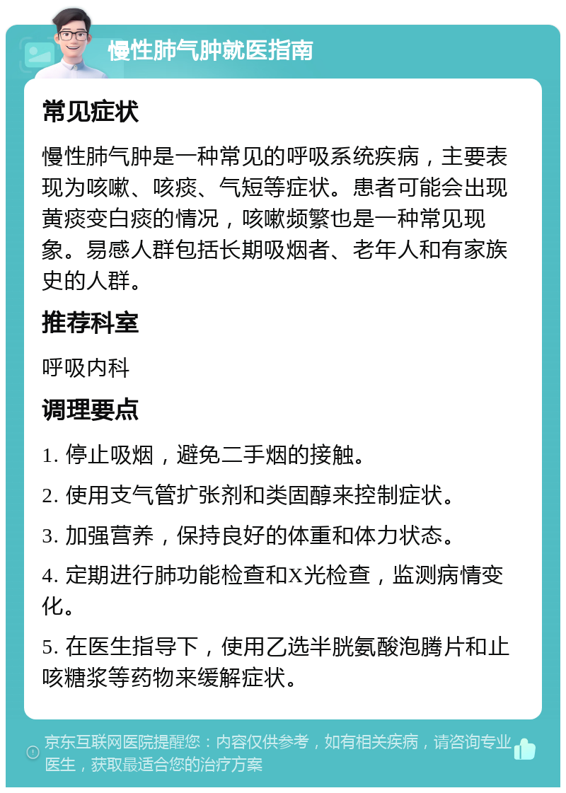 慢性肺气肿就医指南 常见症状 慢性肺气肿是一种常见的呼吸系统疾病，主要表现为咳嗽、咳痰、气短等症状。患者可能会出现黄痰变白痰的情况，咳嗽频繁也是一种常见现象。易感人群包括长期吸烟者、老年人和有家族史的人群。 推荐科室 呼吸内科 调理要点 1. 停止吸烟，避免二手烟的接触。 2. 使用支气管扩张剂和类固醇来控制症状。 3. 加强营养，保持良好的体重和体力状态。 4. 定期进行肺功能检查和X光检查，监测病情变化。 5. 在医生指导下，使用乙选半胱氨酸泡腾片和止咳糖浆等药物来缓解症状。