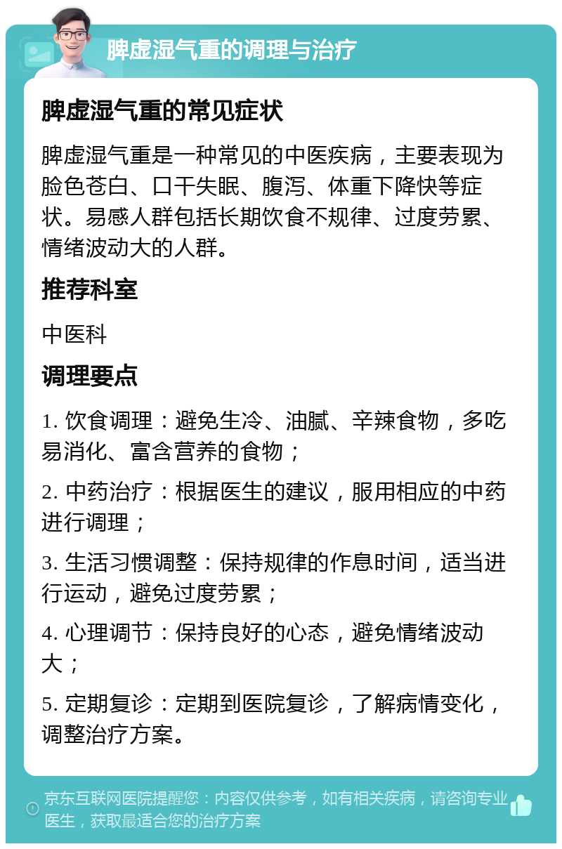 脾虚湿气重的调理与治疗 脾虚湿气重的常见症状 脾虚湿气重是一种常见的中医疾病，主要表现为脸色苍白、口干失眠、腹泻、体重下降快等症状。易感人群包括长期饮食不规律、过度劳累、情绪波动大的人群。 推荐科室 中医科 调理要点 1. 饮食调理：避免生冷、油腻、辛辣食物，多吃易消化、富含营养的食物； 2. 中药治疗：根据医生的建议，服用相应的中药进行调理； 3. 生活习惯调整：保持规律的作息时间，适当进行运动，避免过度劳累； 4. 心理调节：保持良好的心态，避免情绪波动大； 5. 定期复诊：定期到医院复诊，了解病情变化，调整治疗方案。