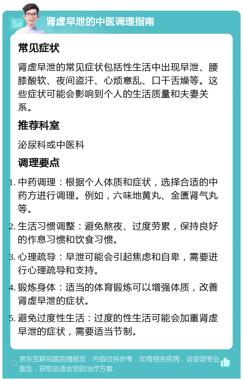 肾虚早泄的中医调理指南 常见症状 肾虚早泄的常见症状包括性生活中出现早泄、腰膝酸软、夜间盗汗、心烦意乱、口干舌燥等。这些症状可能会影响到个人的生活质量和夫妻关系。 推荐科室 泌尿科或中医科 调理要点 中药调理：根据个人体质和症状，选择合适的中药方进行调理。例如，六味地黄丸、金匮肾气丸等。 生活习惯调整：避免熬夜、过度劳累，保持良好的作息习惯和饮食习惯。 心理疏导：早泄可能会引起焦虑和自卑，需要进行心理疏导和支持。 锻炼身体：适当的体育锻炼可以增强体质，改善肾虚早泄的症状。 避免过度性生活：过度的性生活可能会加重肾虚早泄的症状，需要适当节制。