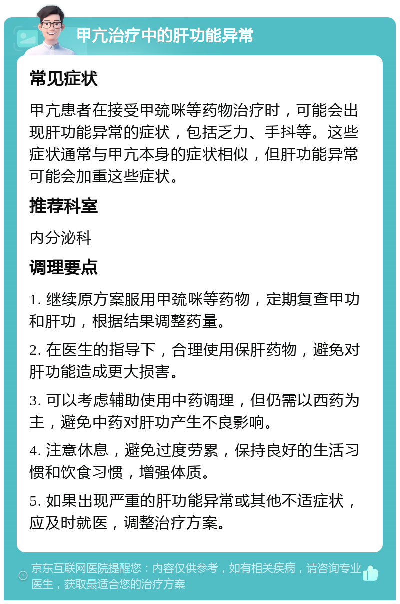 甲亢治疗中的肝功能异常 常见症状 甲亢患者在接受甲巯咪等药物治疗时，可能会出现肝功能异常的症状，包括乏力、手抖等。这些症状通常与甲亢本身的症状相似，但肝功能异常可能会加重这些症状。 推荐科室 内分泌科 调理要点 1. 继续原方案服用甲巯咪等药物，定期复查甲功和肝功，根据结果调整药量。 2. 在医生的指导下，合理使用保肝药物，避免对肝功能造成更大损害。 3. 可以考虑辅助使用中药调理，但仍需以西药为主，避免中药对肝功产生不良影响。 4. 注意休息，避免过度劳累，保持良好的生活习惯和饮食习惯，增强体质。 5. 如果出现严重的肝功能异常或其他不适症状，应及时就医，调整治疗方案。