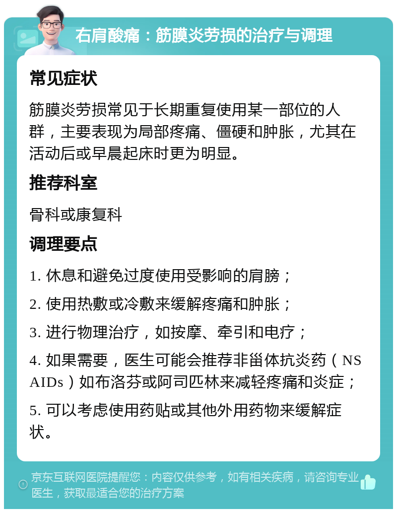 右肩酸痛：筋膜炎劳损的治疗与调理 常见症状 筋膜炎劳损常见于长期重复使用某一部位的人群，主要表现为局部疼痛、僵硬和肿胀，尤其在活动后或早晨起床时更为明显。 推荐科室 骨科或康复科 调理要点 1. 休息和避免过度使用受影响的肩膀； 2. 使用热敷或冷敷来缓解疼痛和肿胀； 3. 进行物理治疗，如按摩、牵引和电疗； 4. 如果需要，医生可能会推荐非甾体抗炎药（NSAIDs）如布洛芬或阿司匹林来减轻疼痛和炎症； 5. 可以考虑使用药贴或其他外用药物来缓解症状。