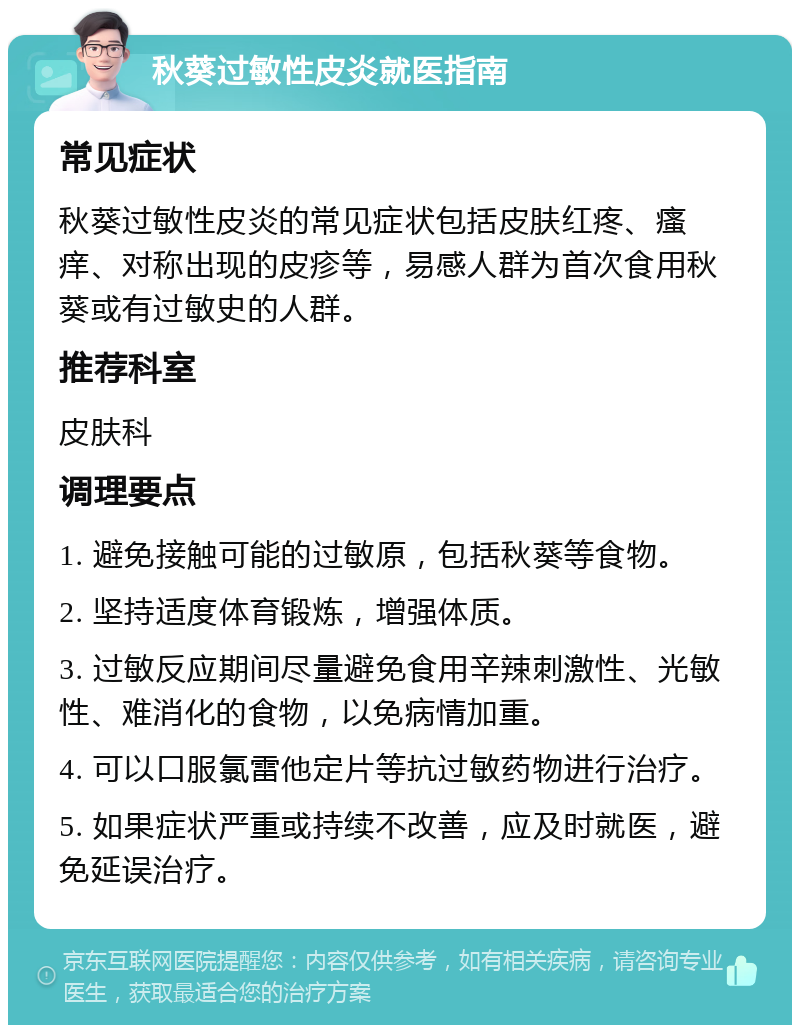 秋葵过敏性皮炎就医指南 常见症状 秋葵过敏性皮炎的常见症状包括皮肤红疼、瘙痒、对称出现的皮疹等，易感人群为首次食用秋葵或有过敏史的人群。 推荐科室 皮肤科 调理要点 1. 避免接触可能的过敏原，包括秋葵等食物。 2. 坚持适度体育锻炼，增强体质。 3. 过敏反应期间尽量避免食用辛辣刺激性、光敏性、难消化的食物，以免病情加重。 4. 可以口服氯雷他定片等抗过敏药物进行治疗。 5. 如果症状严重或持续不改善，应及时就医，避免延误治疗。