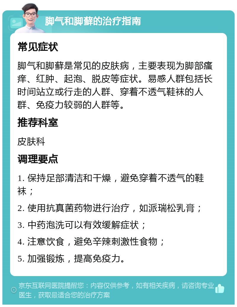 脚气和脚藓的治疗指南 常见症状 脚气和脚藓是常见的皮肤病，主要表现为脚部瘙痒、红肿、起泡、脱皮等症状。易感人群包括长时间站立或行走的人群、穿着不透气鞋袜的人群、免疫力较弱的人群等。 推荐科室 皮肤科 调理要点 1. 保持足部清洁和干燥，避免穿着不透气的鞋袜； 2. 使用抗真菌药物进行治疗，如派瑞松乳膏； 3. 中药泡洗可以有效缓解症状； 4. 注意饮食，避免辛辣刺激性食物； 5. 加强锻炼，提高免疫力。