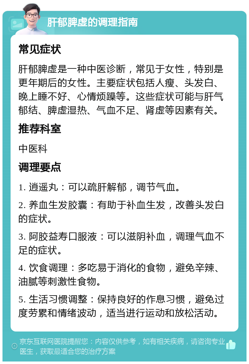 肝郁脾虚的调理指南 常见症状 肝郁脾虚是一种中医诊断，常见于女性，特别是更年期后的女性。主要症状包括人瘦、头发白、晚上睡不好、心情烦躁等。这些症状可能与肝气郁结、脾虚湿热、气血不足、肾虚等因素有关。 推荐科室 中医科 调理要点 1. 逍遥丸：可以疏肝解郁，调节气血。 2. 养血生发胶囊：有助于补血生发，改善头发白的症状。 3. 阿胶益寿口服液：可以滋阴补血，调理气血不足的症状。 4. 饮食调理：多吃易于消化的食物，避免辛辣、油腻等刺激性食物。 5. 生活习惯调整：保持良好的作息习惯，避免过度劳累和情绪波动，适当进行运动和放松活动。