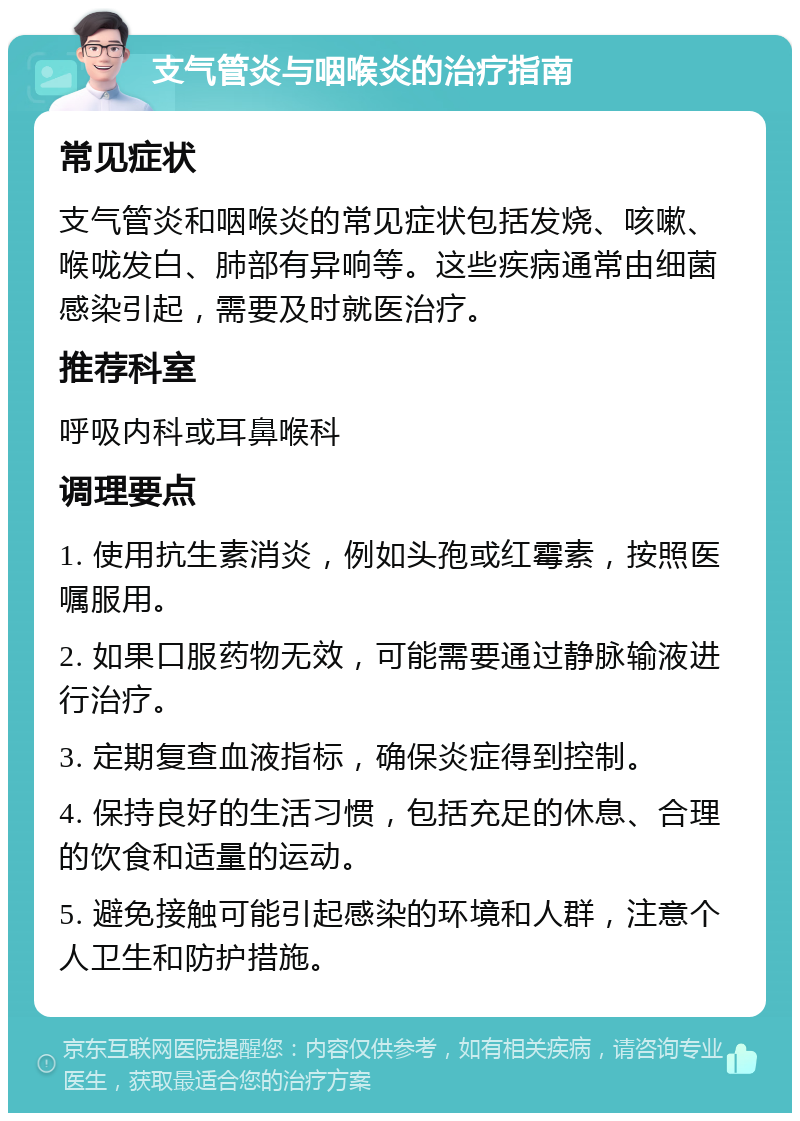 支气管炎与咽喉炎的治疗指南 常见症状 支气管炎和咽喉炎的常见症状包括发烧、咳嗽、喉咙发白、肺部有异响等。这些疾病通常由细菌感染引起，需要及时就医治疗。 推荐科室 呼吸内科或耳鼻喉科 调理要点 1. 使用抗生素消炎，例如头孢或红霉素，按照医嘱服用。 2. 如果口服药物无效，可能需要通过静脉输液进行治疗。 3. 定期复查血液指标，确保炎症得到控制。 4. 保持良好的生活习惯，包括充足的休息、合理的饮食和适量的运动。 5. 避免接触可能引起感染的环境和人群，注意个人卫生和防护措施。