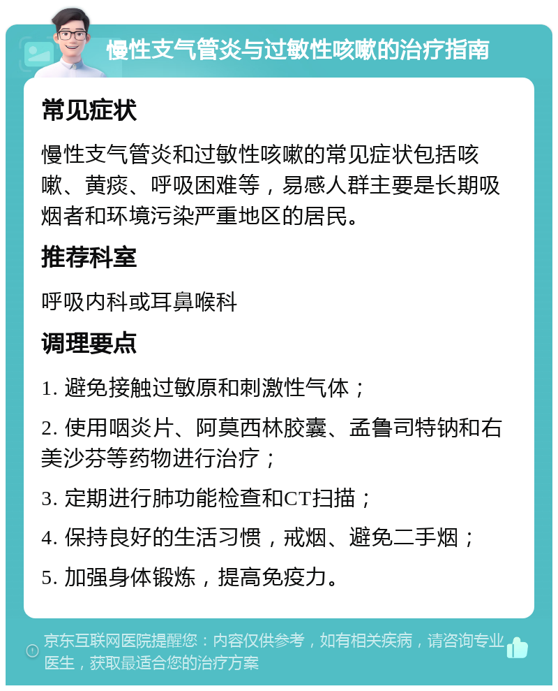 慢性支气管炎与过敏性咳嗽的治疗指南 常见症状 慢性支气管炎和过敏性咳嗽的常见症状包括咳嗽、黄痰、呼吸困难等，易感人群主要是长期吸烟者和环境污染严重地区的居民。 推荐科室 呼吸内科或耳鼻喉科 调理要点 1. 避免接触过敏原和刺激性气体； 2. 使用咽炎片、阿莫西林胶囊、孟鲁司特钠和右美沙芬等药物进行治疗； 3. 定期进行肺功能检查和CT扫描； 4. 保持良好的生活习惯，戒烟、避免二手烟； 5. 加强身体锻炼，提高免疫力。